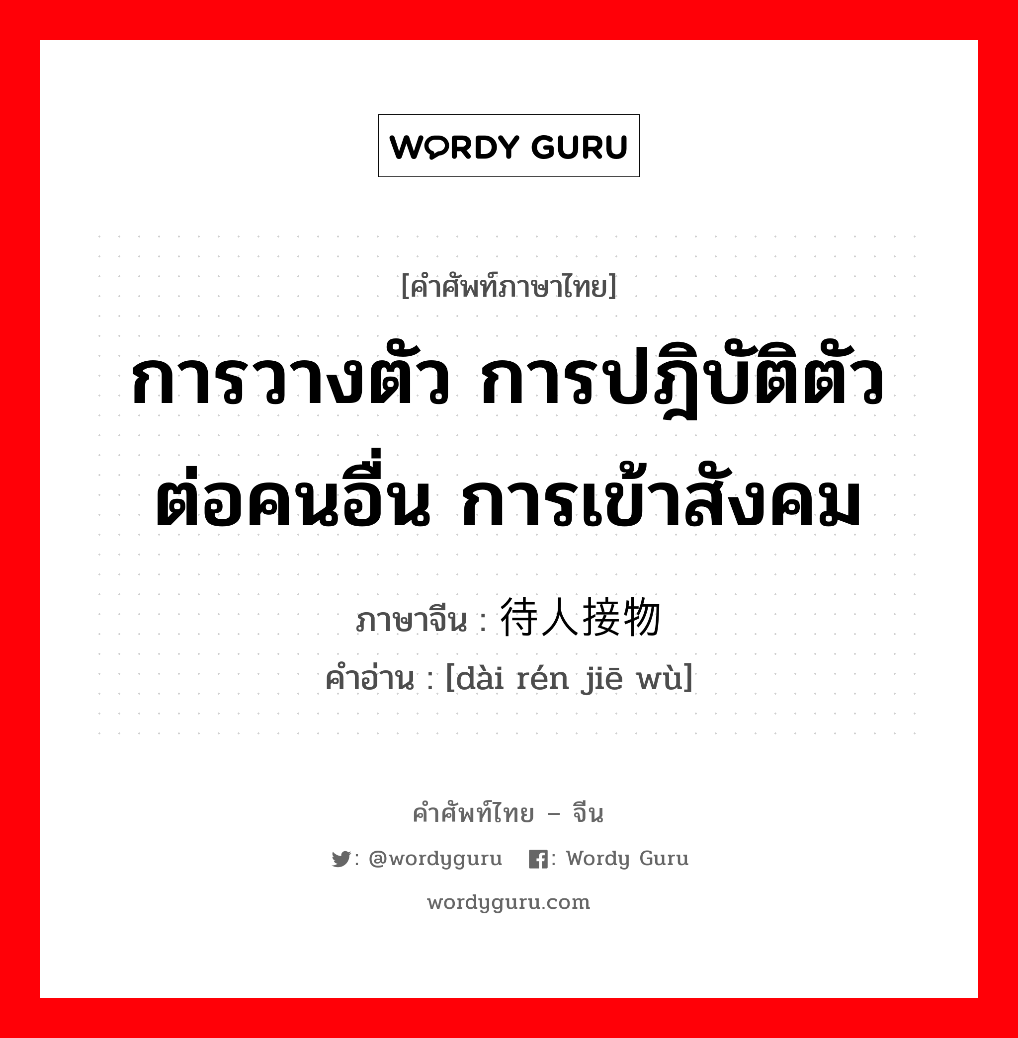 การวางตัว การปฎิบัติตัวต่อคนอื่น การเข้าสังคม ภาษาจีนคืออะไร, คำศัพท์ภาษาไทย - จีน การวางตัว การปฎิบัติตัวต่อคนอื่น การเข้าสังคม ภาษาจีน 待人接物 คำอ่าน [dài rén jiē wù]