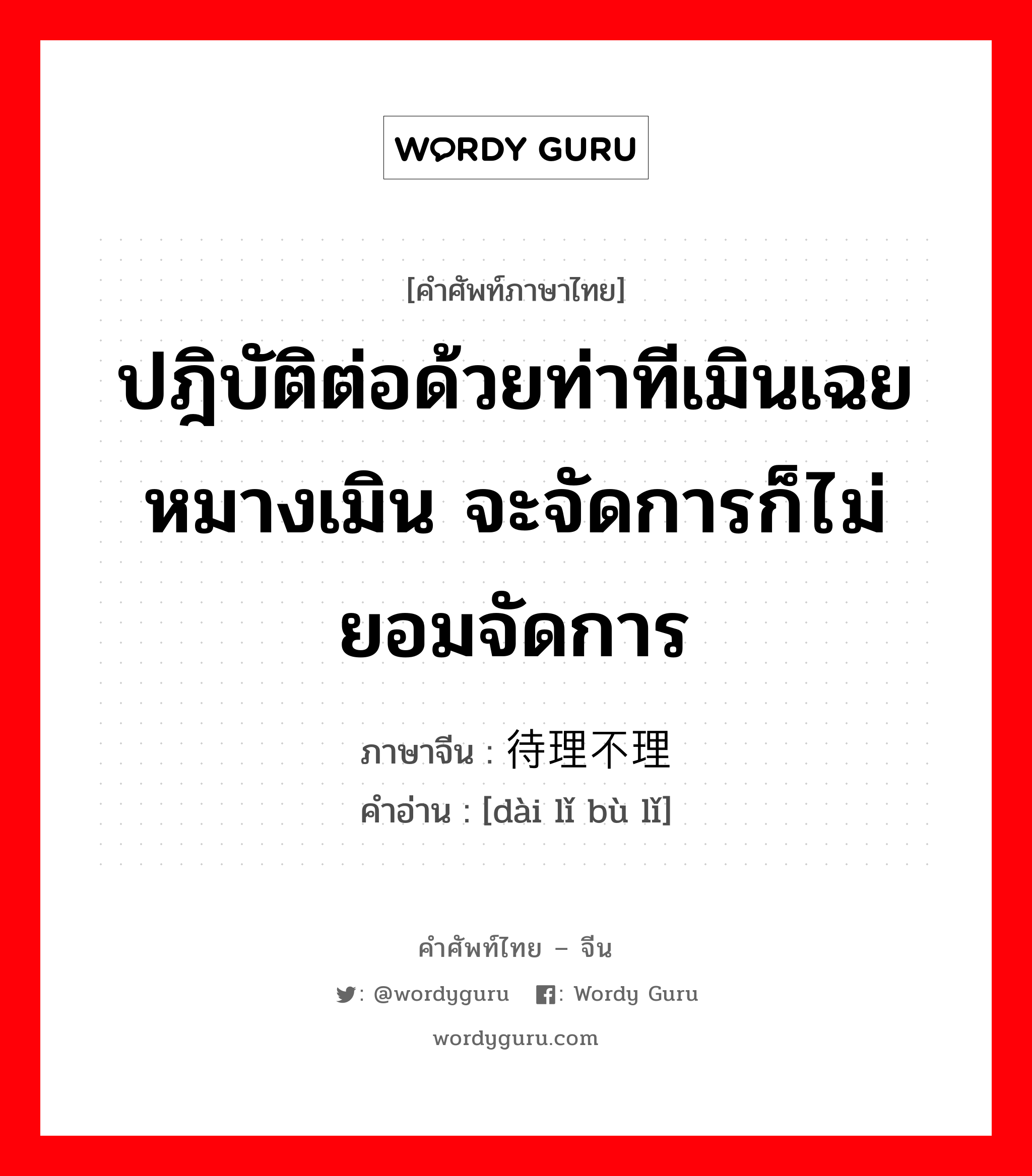 ปฎิบัติต่อด้วยท่าทีเมินเฉยหมางเมิน จะจัดการก็ไม่ยอมจัดการ ภาษาจีนคืออะไร, คำศัพท์ภาษาไทย - จีน ปฎิบัติต่อด้วยท่าทีเมินเฉยหมางเมิน จะจัดการก็ไม่ยอมจัดการ ภาษาจีน 待理不理 คำอ่าน [dài lǐ bù lǐ]