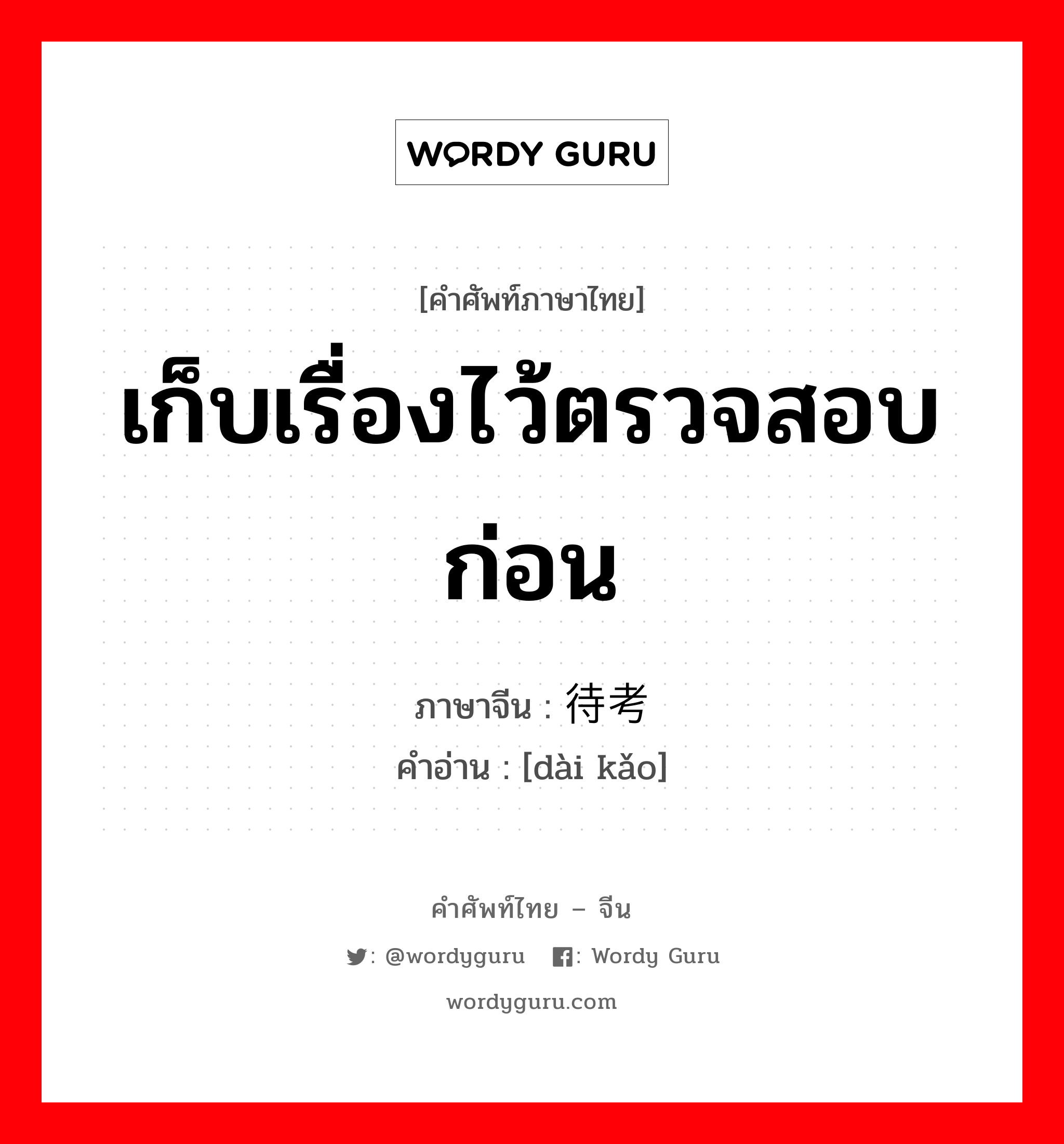 เก็บเรื่องไว้ตรวจสอบก่อน ภาษาจีนคืออะไร, คำศัพท์ภาษาไทย - จีน เก็บเรื่องไว้ตรวจสอบก่อน ภาษาจีน 待考 คำอ่าน [dài kǎo]