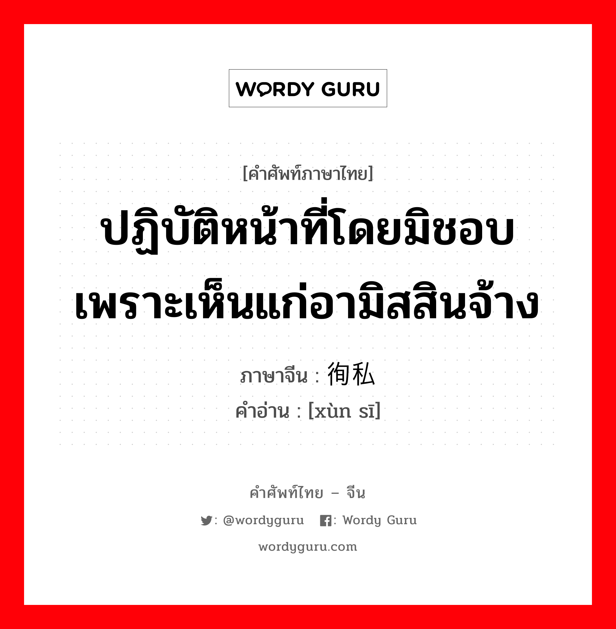 ปฏิบัติหน้าที่โดยมิชอบเพราะเห็นแก่อามิสสินจ้าง ภาษาจีนคืออะไร, คำศัพท์ภาษาไทย - จีน ปฏิบัติหน้าที่โดยมิชอบเพราะเห็นแก่อามิสสินจ้าง ภาษาจีน 徇私 คำอ่าน [xùn sī]