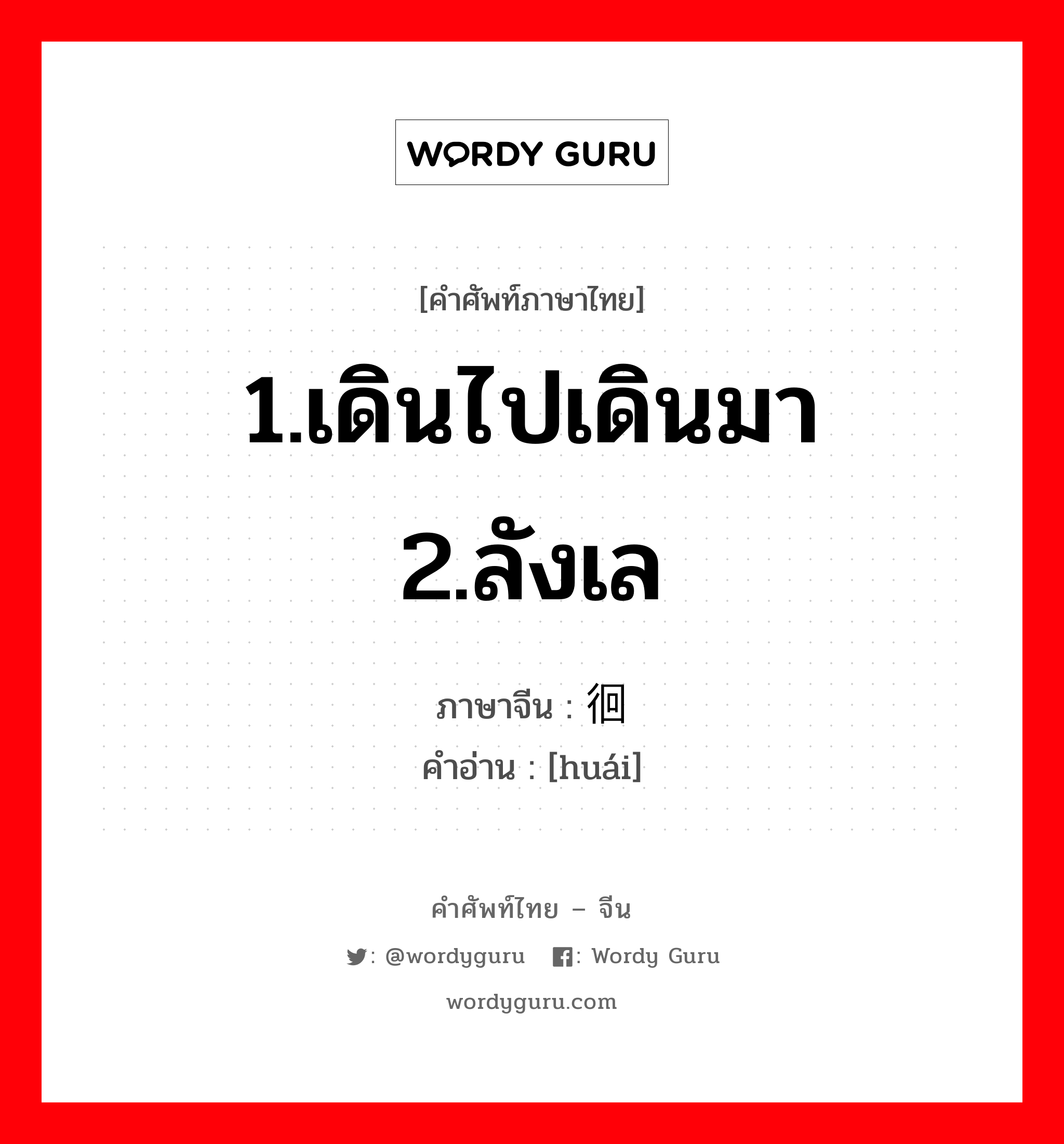 1.เดินไปเดินมา 2.ลังเล ภาษาจีนคืออะไร, คำศัพท์ภาษาไทย - จีน 1.เดินไปเดินมา 2.ลังเล ภาษาจีน 徊 คำอ่าน [huái]