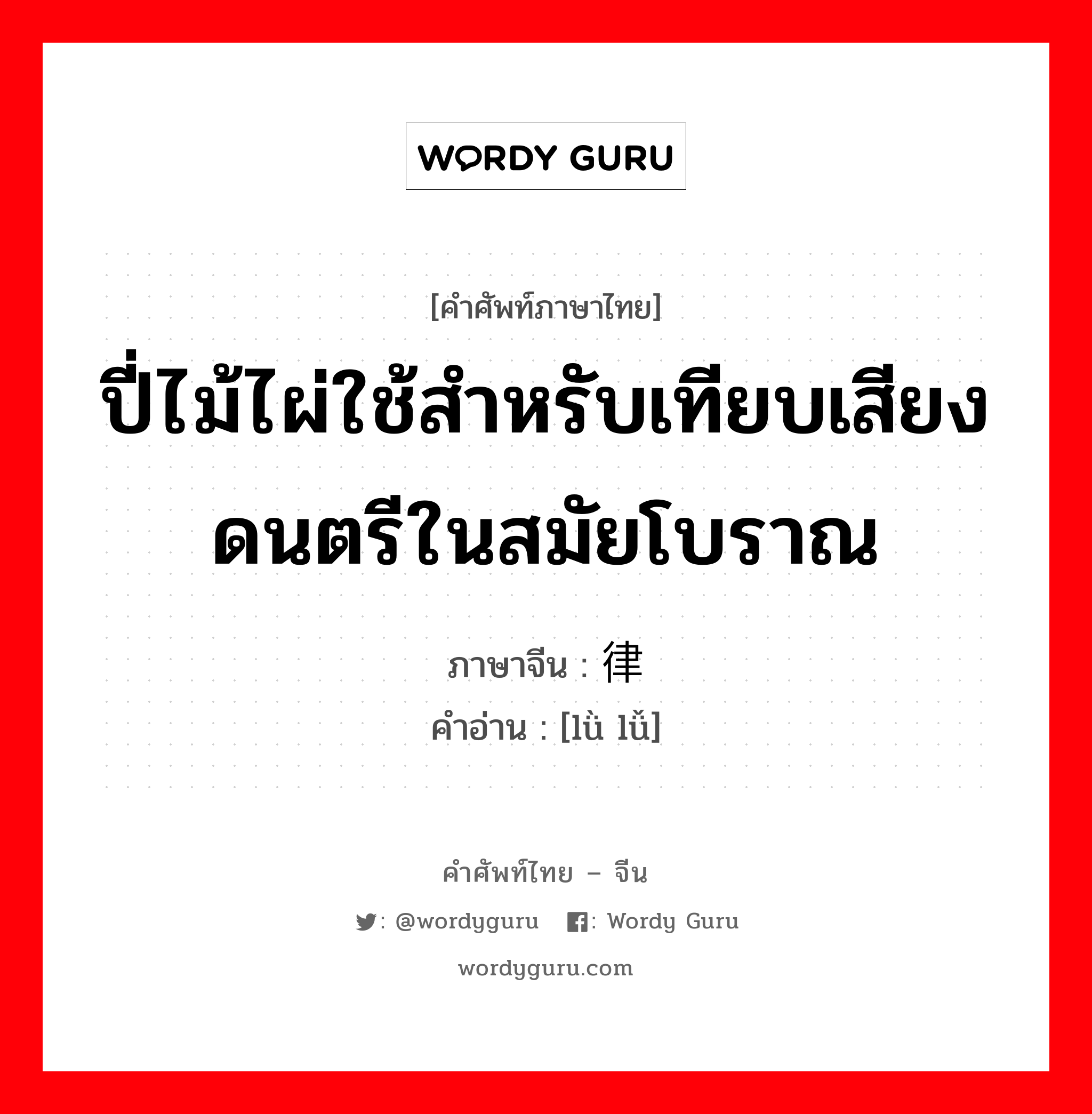 ปี่ไม้ไผ่ใช้สำหรับเทียบเสียงดนตรีในสมัยโบราณ ภาษาจีนคืออะไร, คำศัพท์ภาษาไทย - จีน ปี่ไม้ไผ่ใช้สำหรับเทียบเสียงดนตรีในสมัยโบราณ ภาษาจีน 律吕 คำอ่าน [lǜ lǚ]