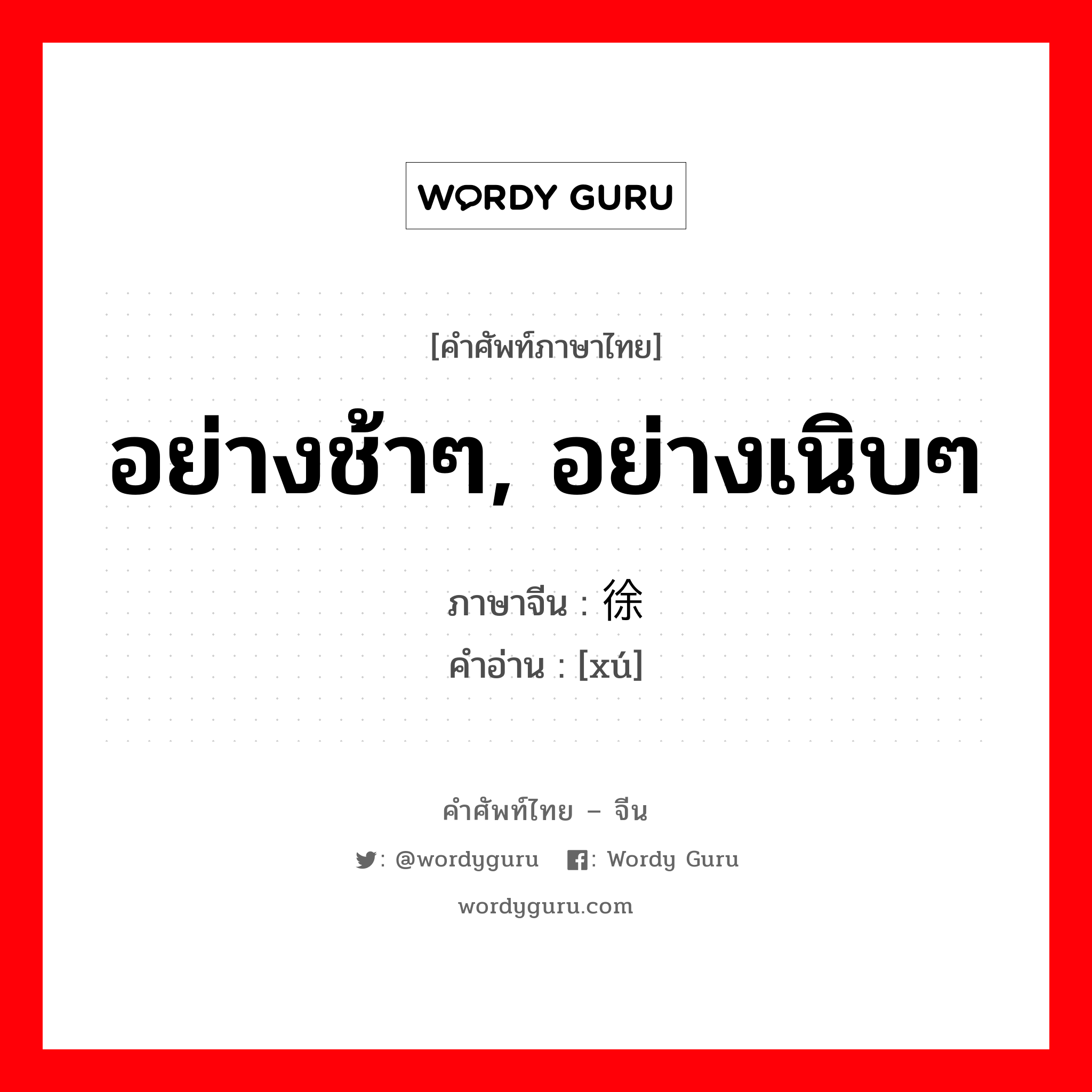 อย่างช้าๆ, อย่างเนิบๆ ภาษาจีนคืออะไร, คำศัพท์ภาษาไทย - จีน อย่างช้าๆ, อย่างเนิบๆ ภาษาจีน 徐 คำอ่าน [xú]