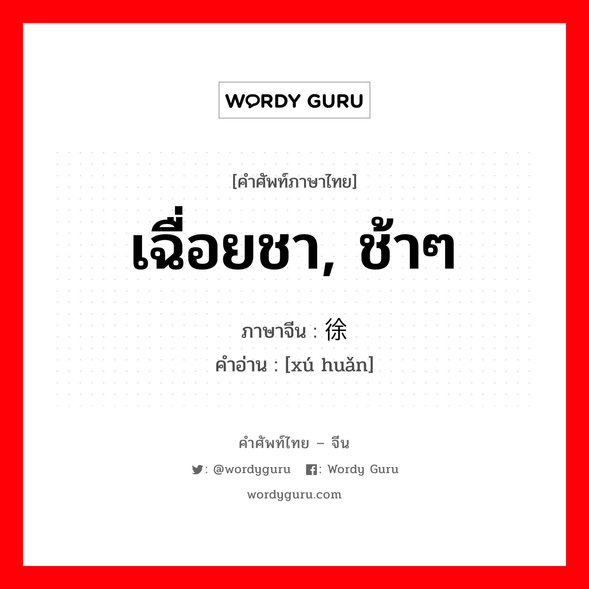 เฉื่อยชา, ช้าๆ ภาษาจีนคืออะไร, คำศัพท์ภาษาไทย - จีน เฉื่อยชา, ช้าๆ ภาษาจีน 徐缓 คำอ่าน [xú huǎn]