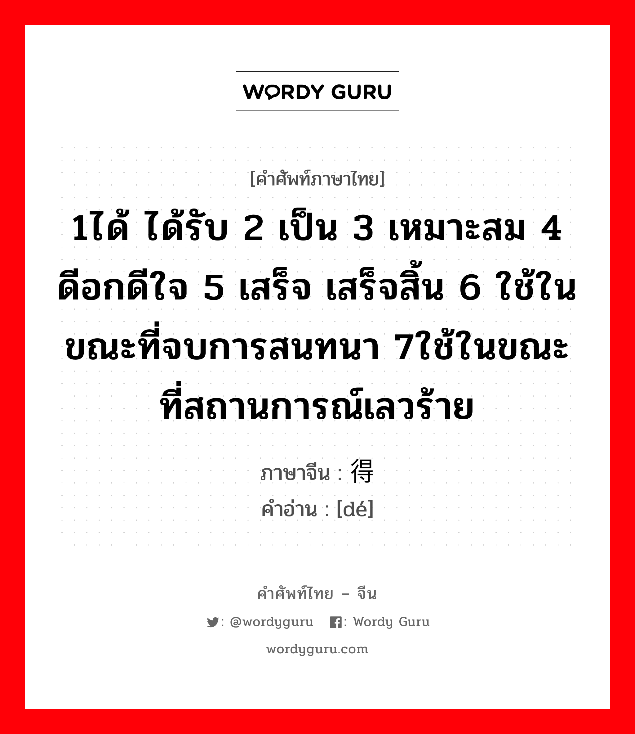 1ได้ ได้รับ 2 เป็น 3 เหมาะสม 4 ดีอกดีใจ 5 เสร็จ เสร็จสิ้น 6 ใช้ในขณะที่จบการสนทนา 7ใช้ในขณะที่สถานการณ์เลวร้าย ภาษาจีนคืออะไร, คำศัพท์ภาษาไทย - จีน 1ได้ ได้รับ 2 เป็น 3 เหมาะสม 4 ดีอกดีใจ 5 เสร็จ เสร็จสิ้น 6 ใช้ในขณะที่จบการสนทนา 7ใช้ในขณะที่สถานการณ์เลวร้าย ภาษาจีน 得 คำอ่าน [dé]