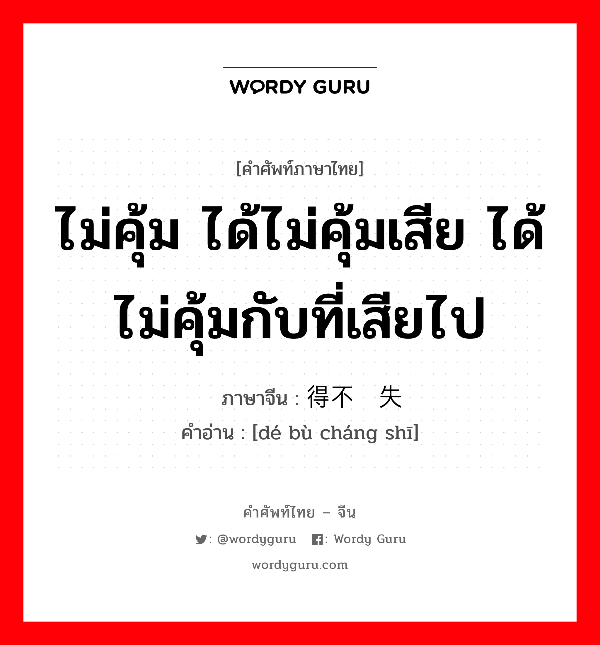 ไม่คุ้ม ได้ไม่คุ้มเสีย ได้ไม่คุ้มกับที่เสียไป ภาษาจีนคืออะไร, คำศัพท์ภาษาไทย - จีน ไม่คุ้ม ได้ไม่คุ้มเสีย ได้ไม่คุ้มกับที่เสียไป ภาษาจีน 得不偿失 คำอ่าน [dé bù cháng shī]