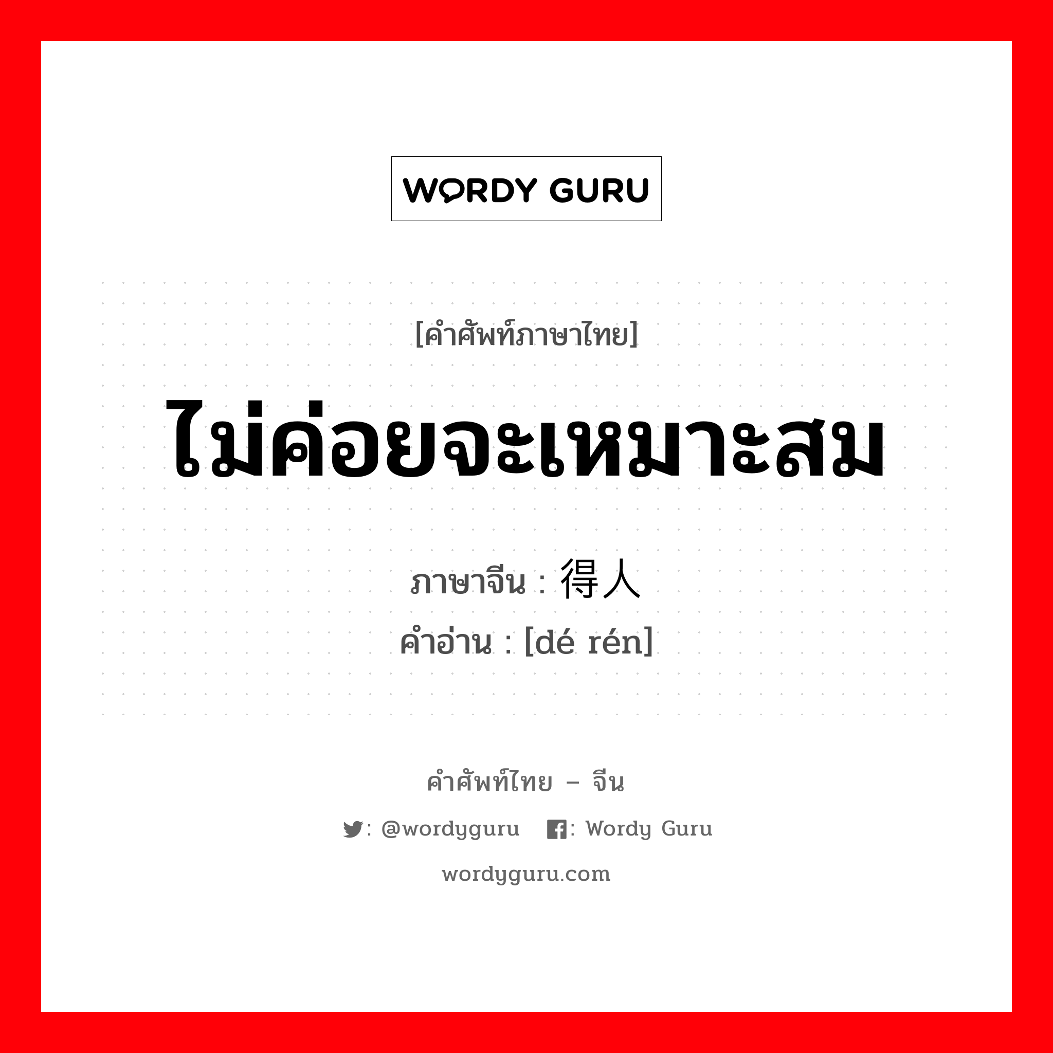 ไม่ค่อยจะเหมาะสม ภาษาจีนคืออะไร, คำศัพท์ภาษาไทย - จีน ไม่ค่อยจะเหมาะสม ภาษาจีน 得人 คำอ่าน [dé rén]