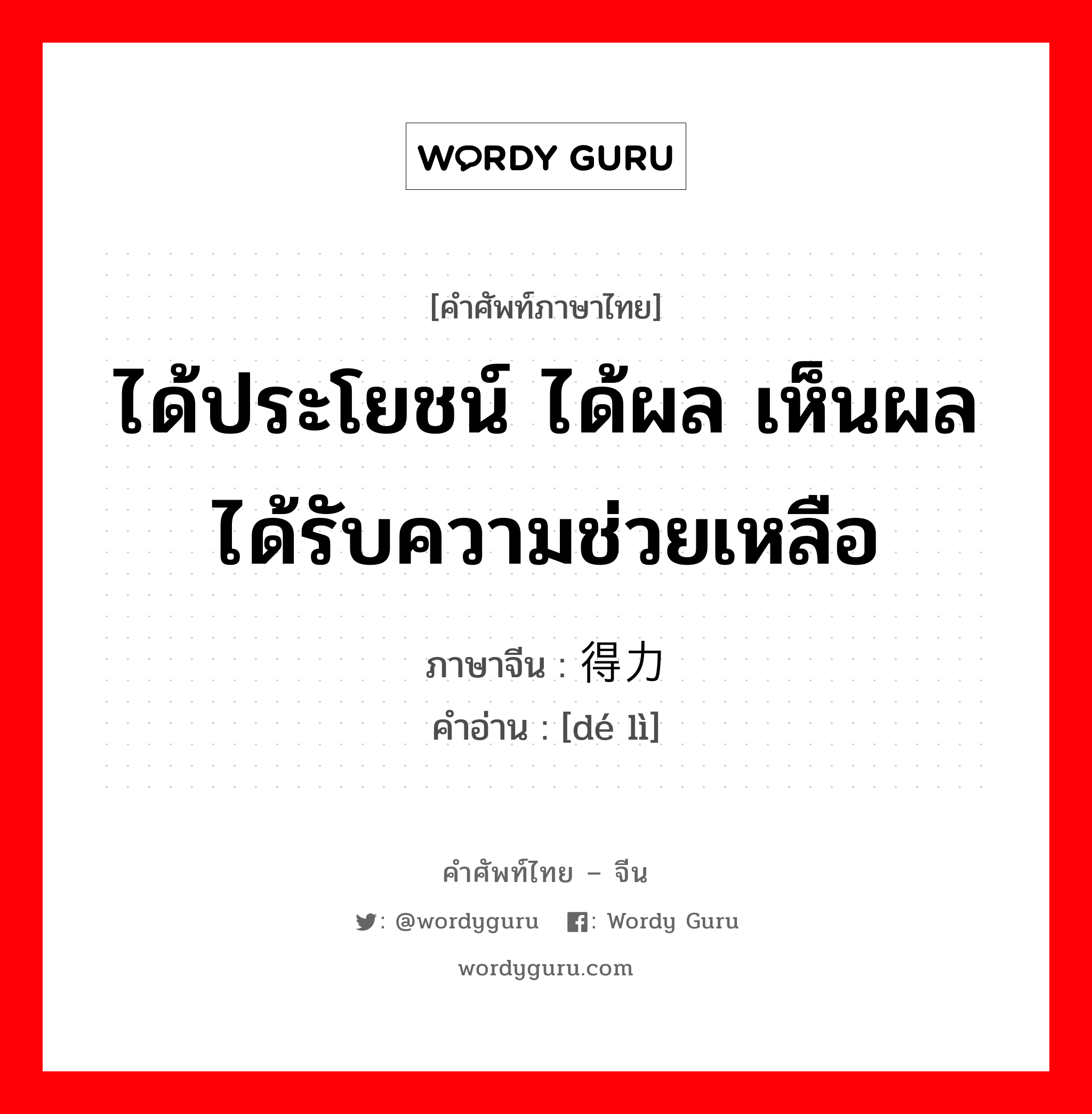 ได้ประโยชน์ ได้ผล เห็นผล ได้รับความช่วยเหลือ ภาษาจีนคืออะไร, คำศัพท์ภาษาไทย - จีน ได้ประโยชน์ ได้ผล เห็นผล ได้รับความช่วยเหลือ ภาษาจีน 得力 คำอ่าน [dé lì]