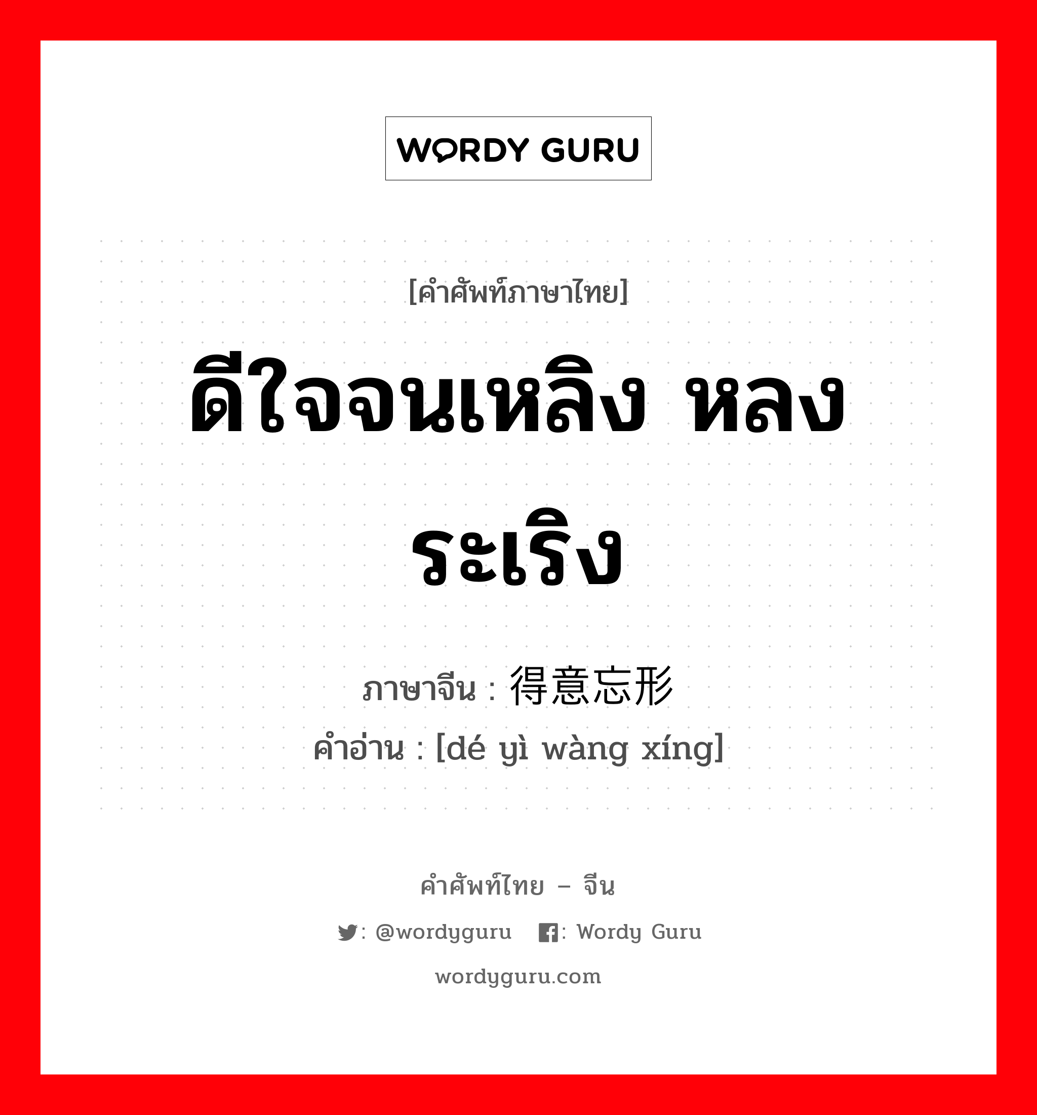 ดีใจจนเหลิง หลงระเริง ภาษาจีนคืออะไร, คำศัพท์ภาษาไทย - จีน ดีใจจนเหลิง หลงระเริง ภาษาจีน 得意忘形 คำอ่าน [dé yì wàng xíng]