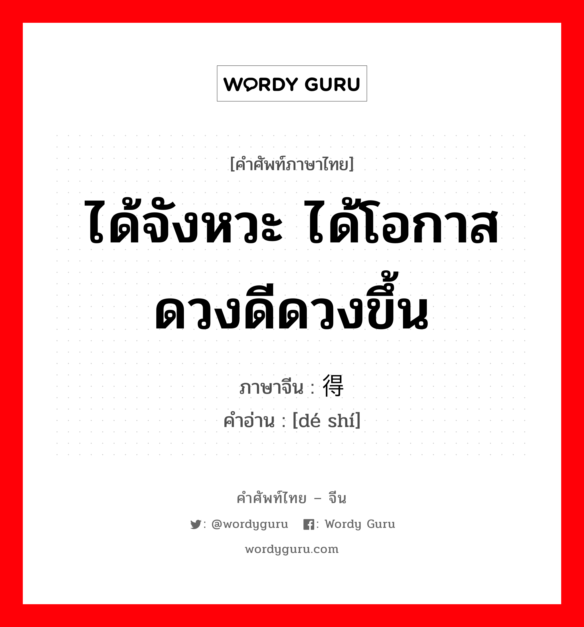 ได้จังหวะ ได้โอกาส ดวงดีดวงขึ้น ภาษาจีนคืออะไร, คำศัพท์ภาษาไทย - จีน ได้จังหวะ ได้โอกาส ดวงดีดวงขึ้น ภาษาจีน 得时 คำอ่าน [dé shí]