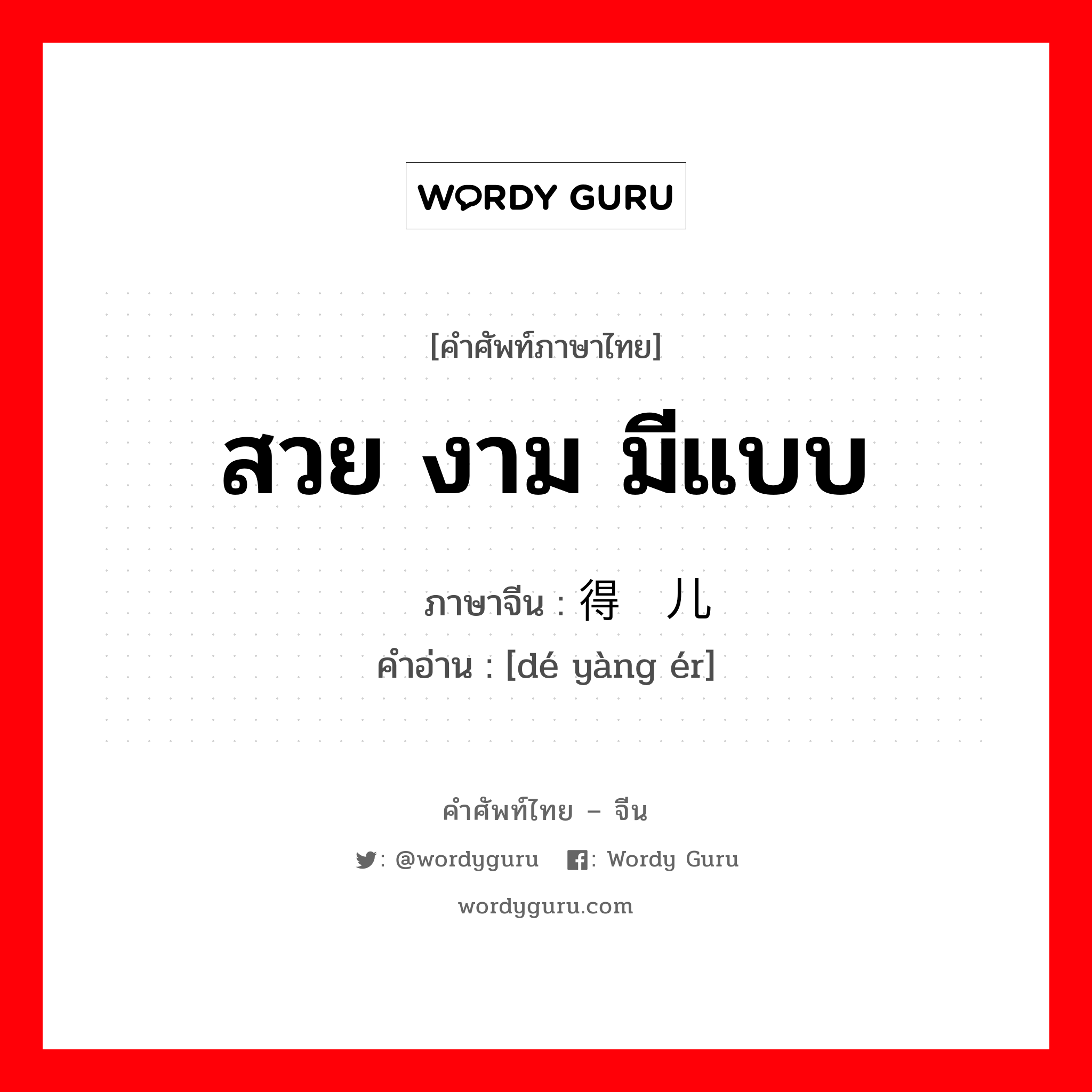 สวย งาม มีแบบ ภาษาจีนคืออะไร, คำศัพท์ภาษาไทย - จีน สวย งาม มีแบบ ภาษาจีน 得样儿 คำอ่าน [dé yàng ér]