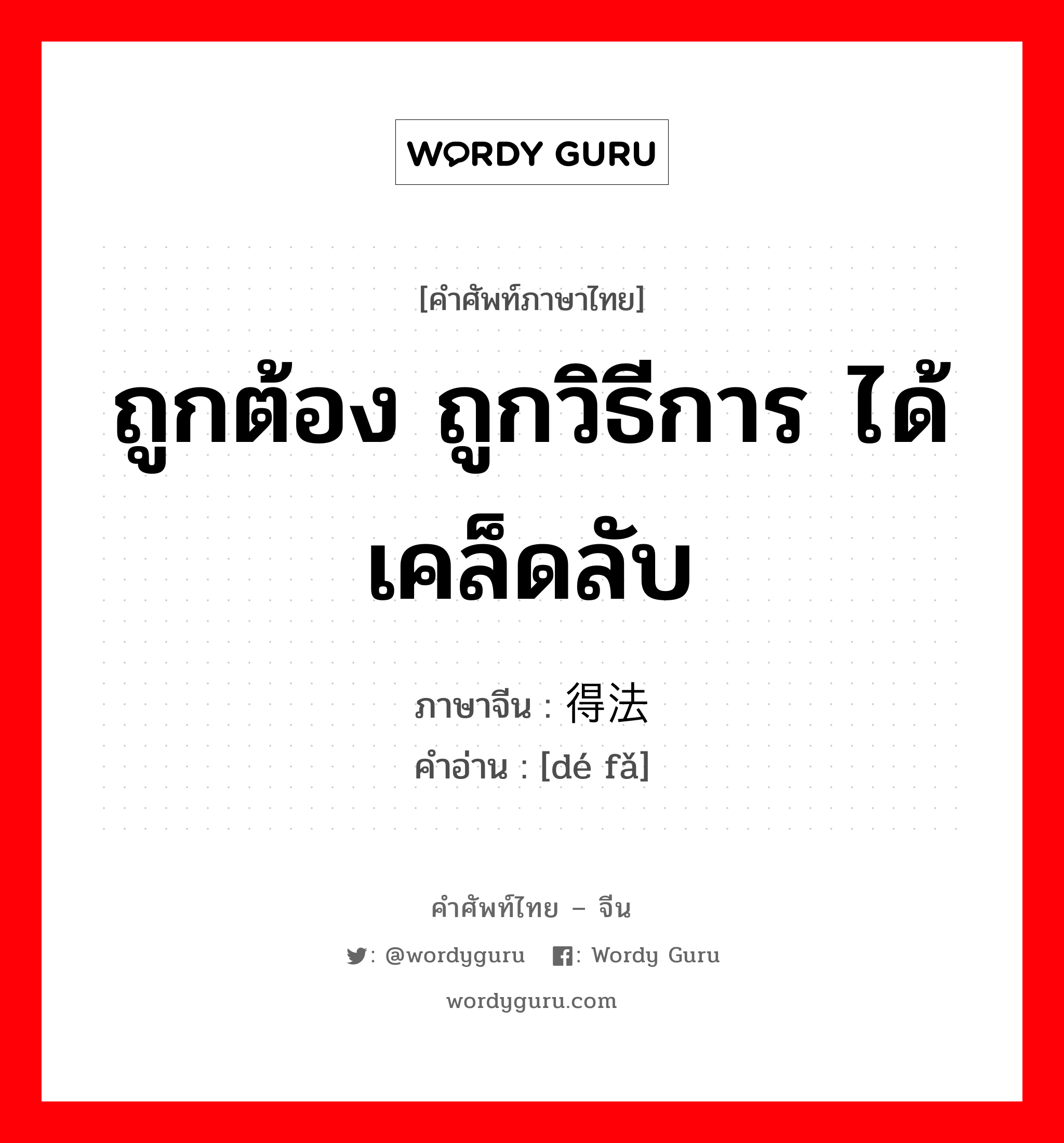 ถูกต้อง ถูกวิธีการ ได้เคล็ดลับ ภาษาจีนคืออะไร, คำศัพท์ภาษาไทย - จีน ถูกต้อง ถูกวิธีการ ได้เคล็ดลับ ภาษาจีน 得法 คำอ่าน [dé fǎ]