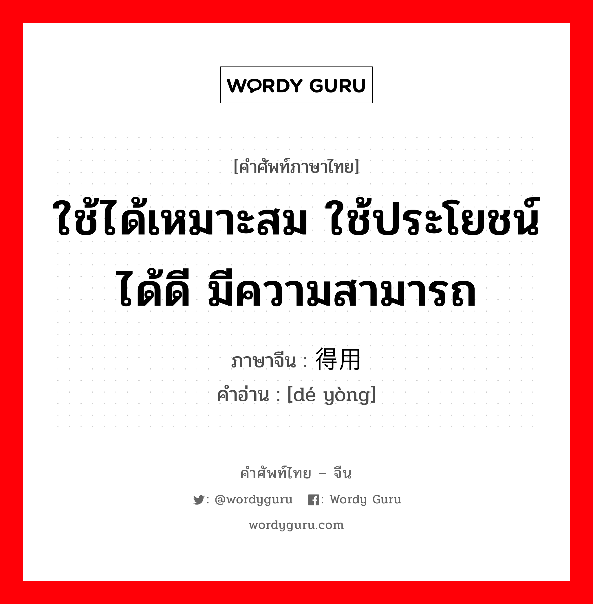 ใช้ได้เหมาะสม ใช้ประโยชน์ได้ดี มีความสามารถ ภาษาจีนคืออะไร, คำศัพท์ภาษาไทย - จีน ใช้ได้เหมาะสม ใช้ประโยชน์ได้ดี มีความสามารถ ภาษาจีน 得用 คำอ่าน [dé yòng]