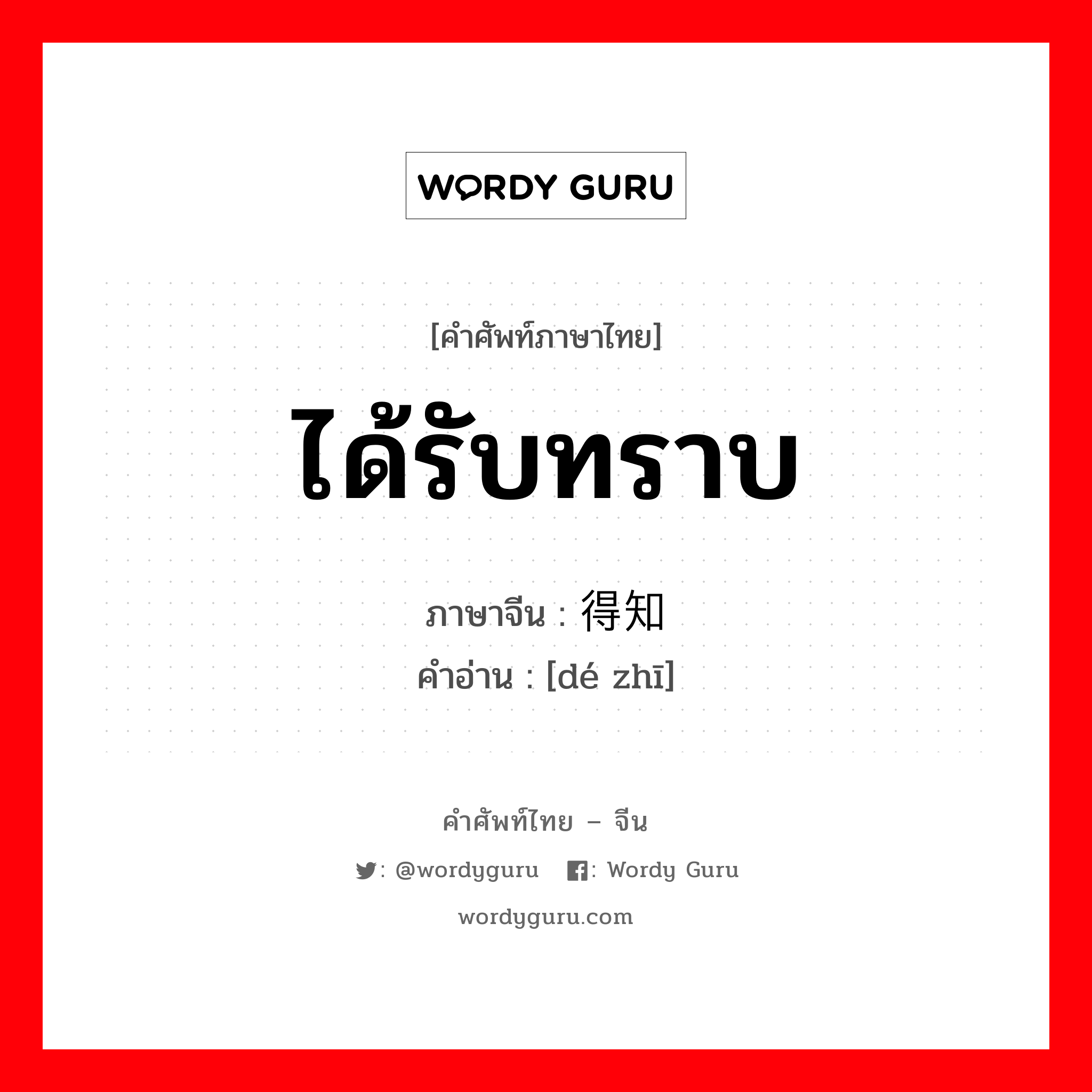 ได้รับทราบ ภาษาจีนคืออะไร, คำศัพท์ภาษาไทย - จีน ได้รับทราบ ภาษาจีน 得知 คำอ่าน [dé zhī]