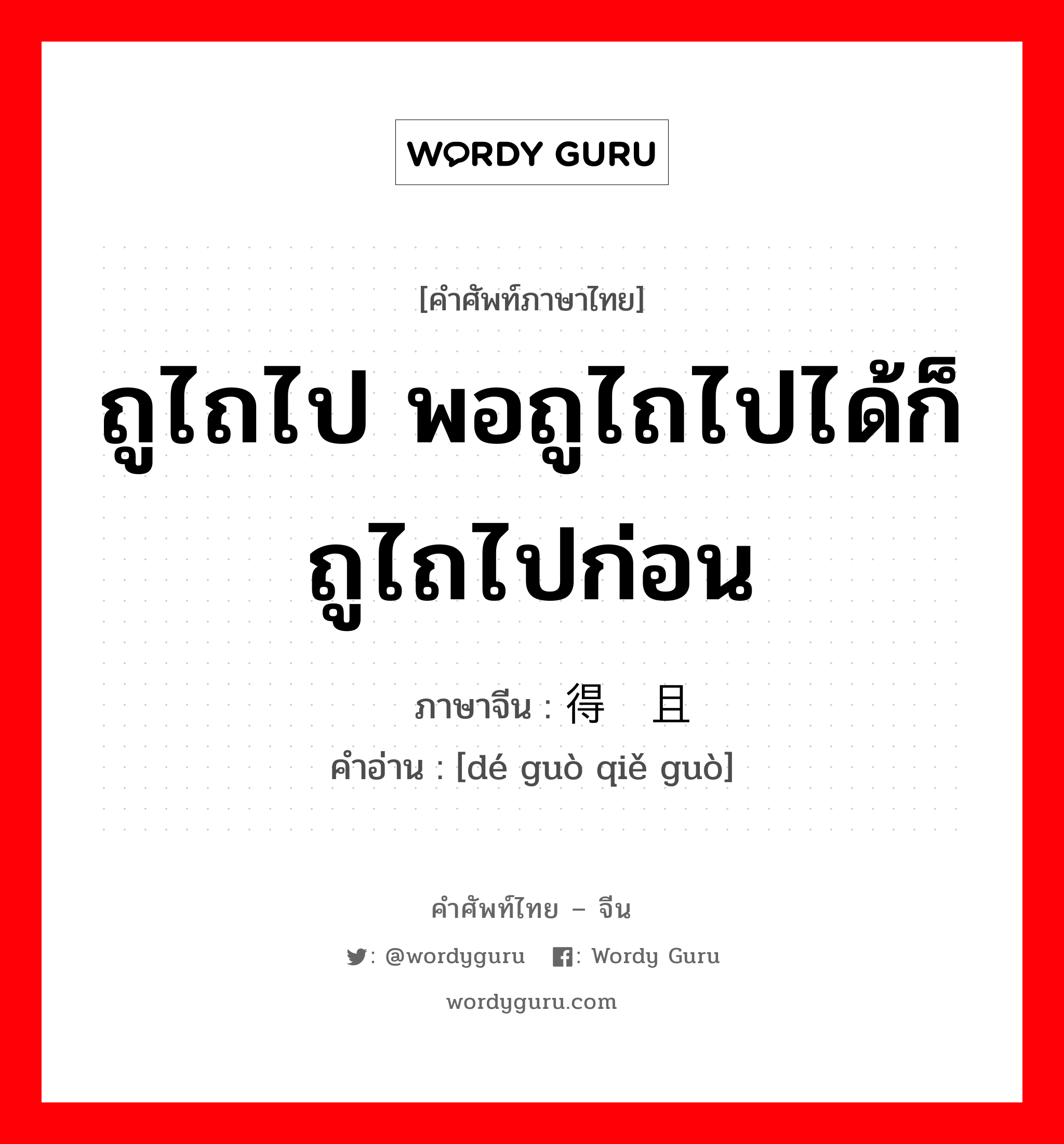 ถูไถไป พอถูไถไปได้ก็ถูไถไปก่อน ภาษาจีนคืออะไร, คำศัพท์ภาษาไทย - จีน ถูไถไป พอถูไถไปได้ก็ถูไถไปก่อน ภาษาจีน 得过且过 คำอ่าน [dé guò qiě guò]