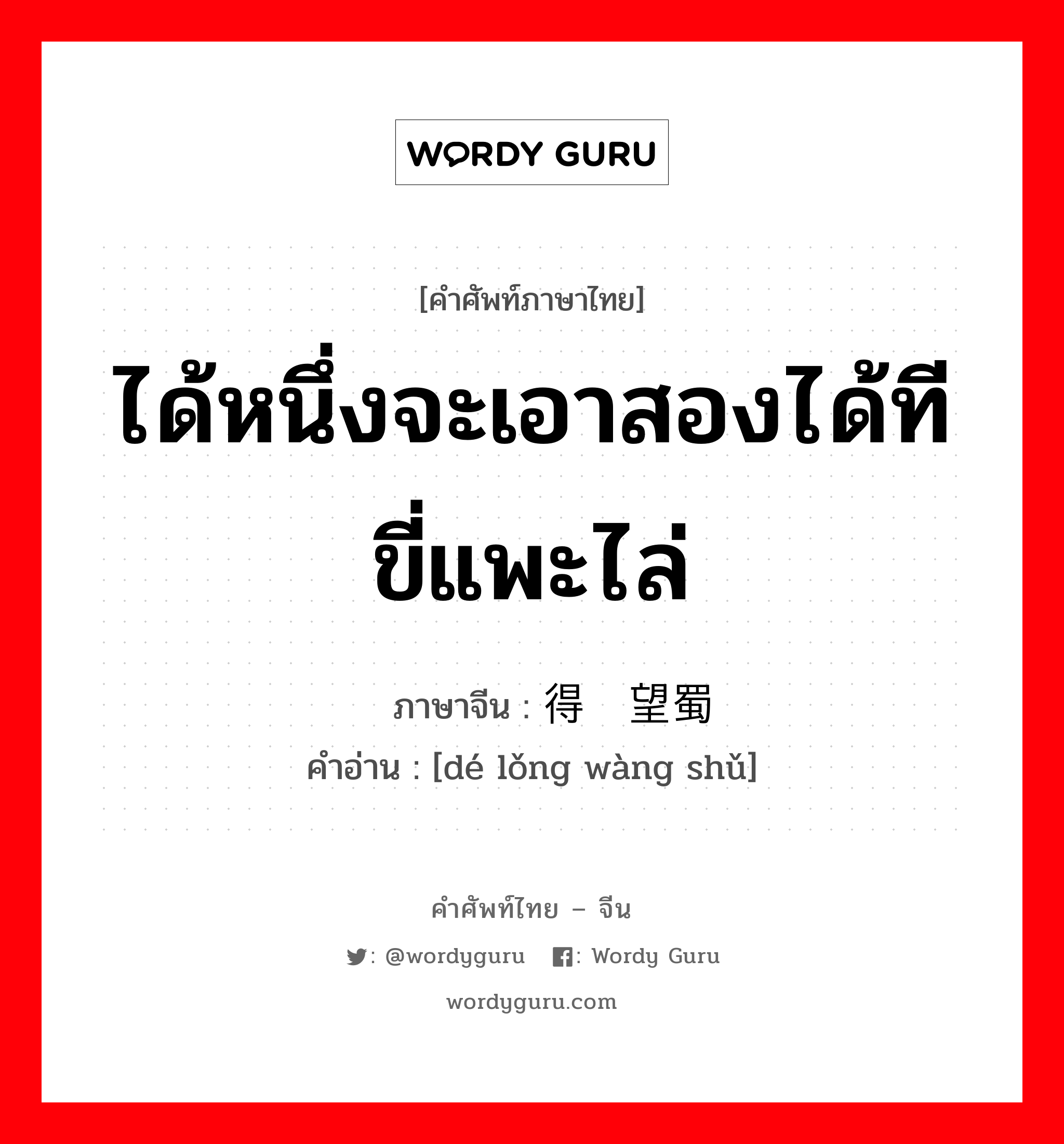 ได้หนึ่งจะเอาสองได้ทีขี่แพะไล่ ภาษาจีนคืออะไร, คำศัพท์ภาษาไทย - จีน ได้หนึ่งจะเอาสองได้ทีขี่แพะไล่ ภาษาจีน 得陇望蜀 คำอ่าน [dé lǒng wàng shǔ]