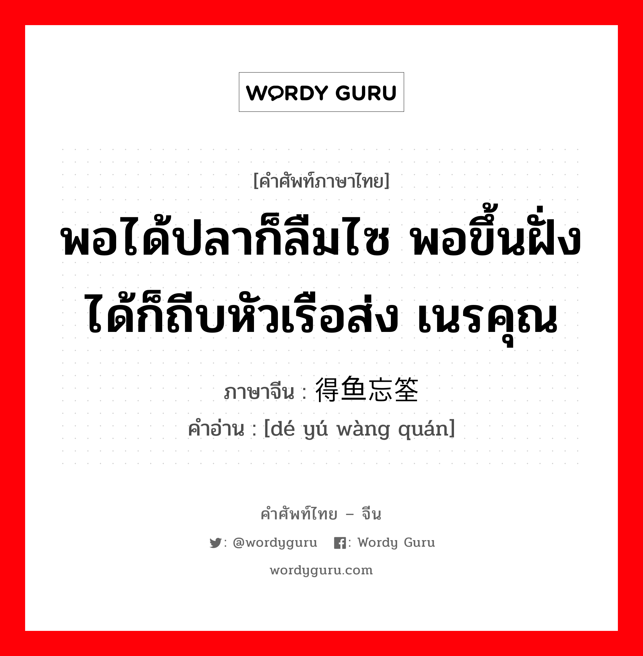 พอได้ปลาก็ลืมไซ พอขึ้นฝั่งได้ก็ถีบหัวเรือส่ง เนรคุณ ภาษาจีนคืออะไร, คำศัพท์ภาษาไทย - จีน พอได้ปลาก็ลืมไซ พอขึ้นฝั่งได้ก็ถีบหัวเรือส่ง เนรคุณ ภาษาจีน 得鱼忘筌 คำอ่าน [dé yú wàng quán]