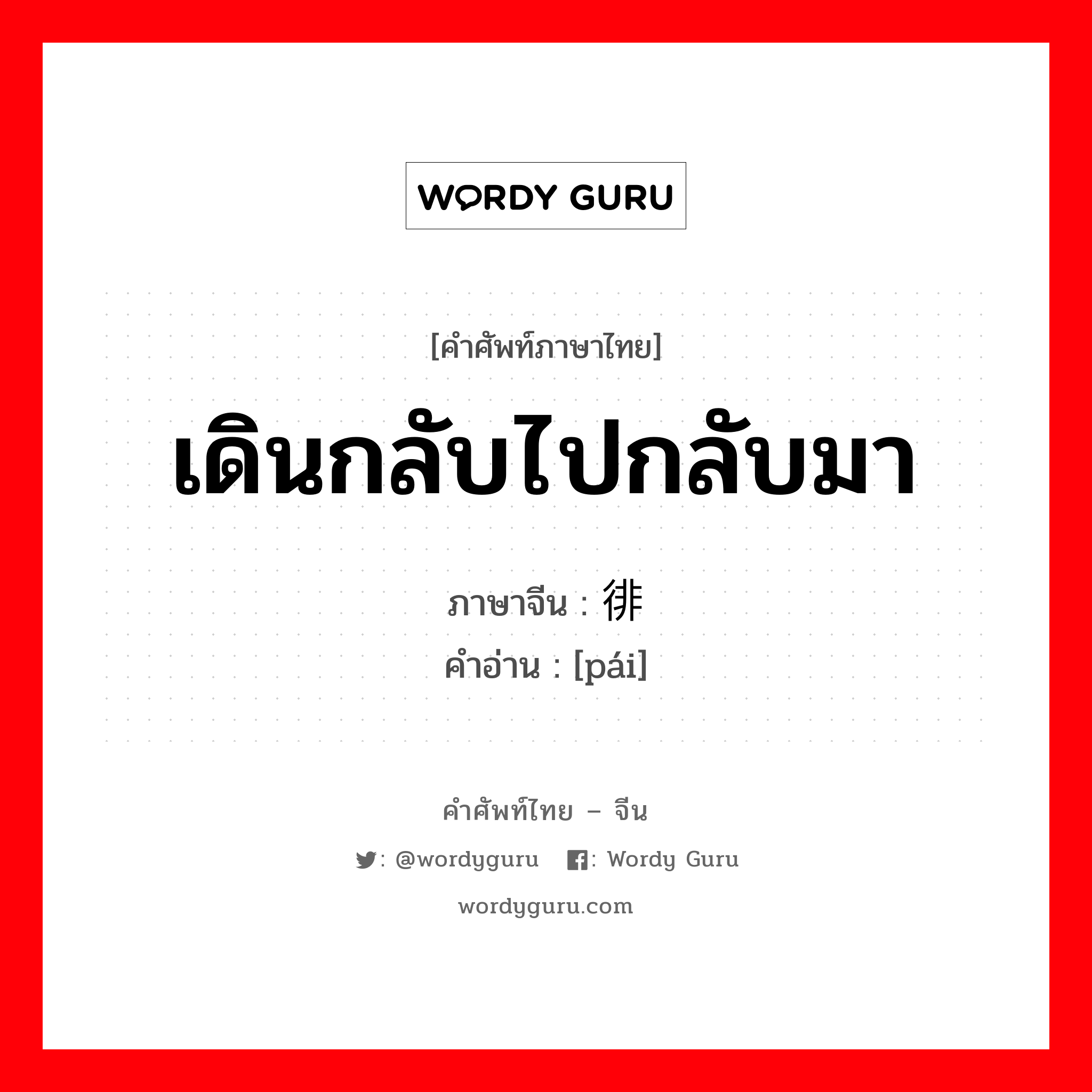 เดินกลับไปกลับมา ภาษาจีนคืออะไร, คำศัพท์ภาษาไทย - จีน เดินกลับไปกลับมา ภาษาจีน 徘 คำอ่าน [pái]