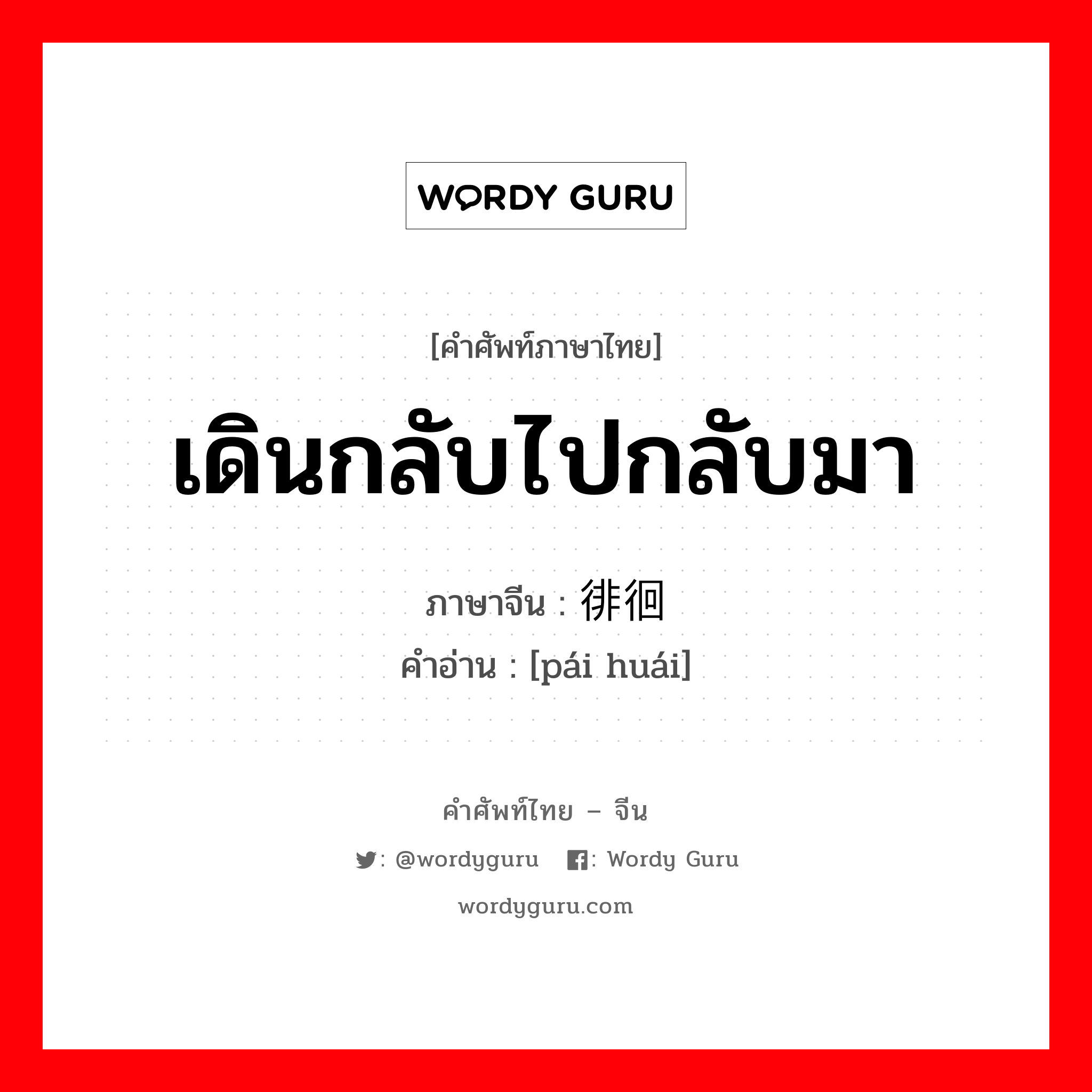 เดินกลับไปกลับมา ภาษาจีนคืออะไร, คำศัพท์ภาษาไทย - จีน เดินกลับไปกลับมา ภาษาจีน 徘徊 คำอ่าน [pái huái]