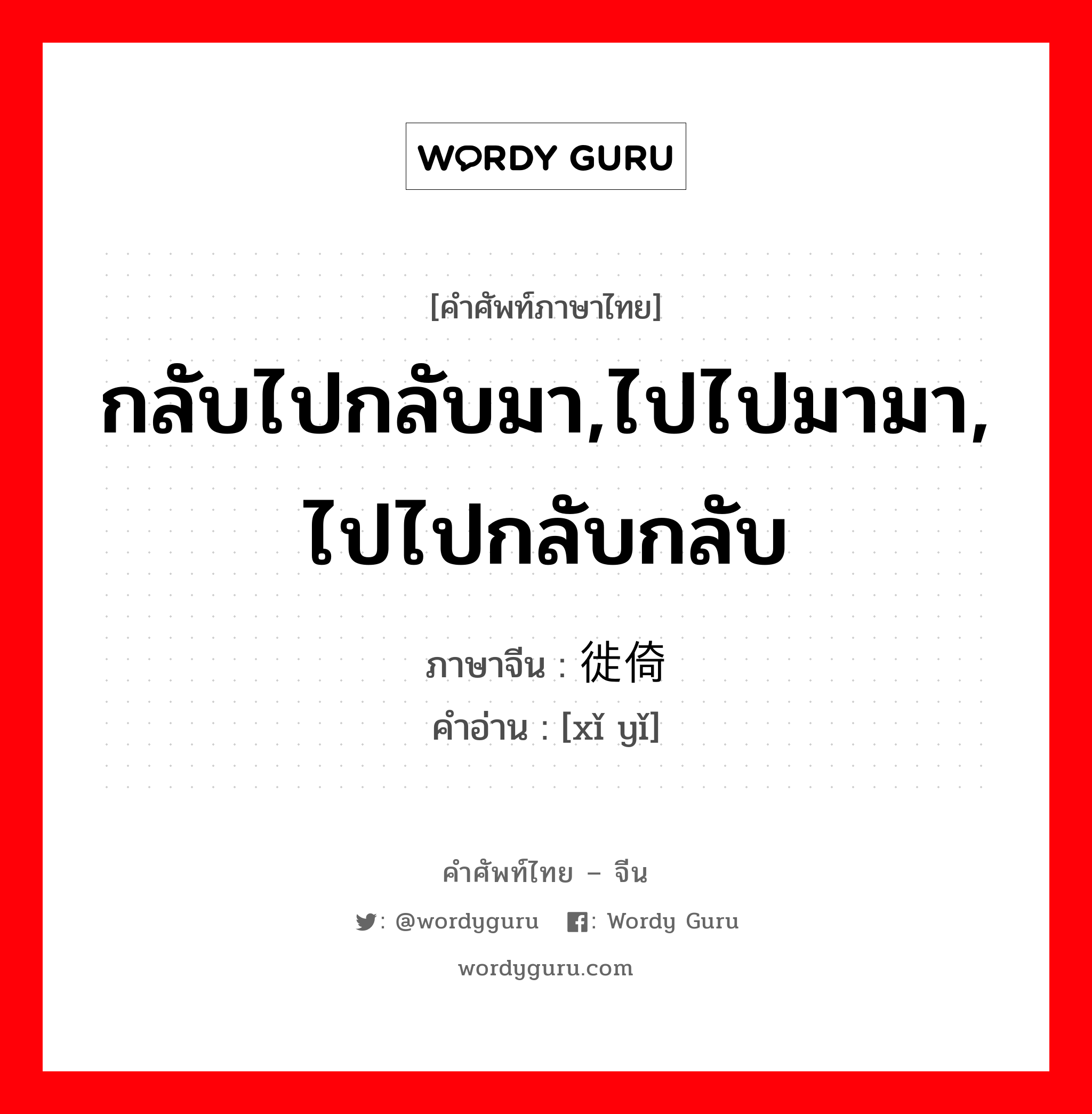 กลับไปกลับมา,ไปไปมามา, ไปไปกลับกลับ ภาษาจีนคืออะไร, คำศัพท์ภาษาไทย - จีน กลับไปกลับมา,ไปไปมามา, ไปไปกลับกลับ ภาษาจีน 徙倚 คำอ่าน [xǐ yǐ]