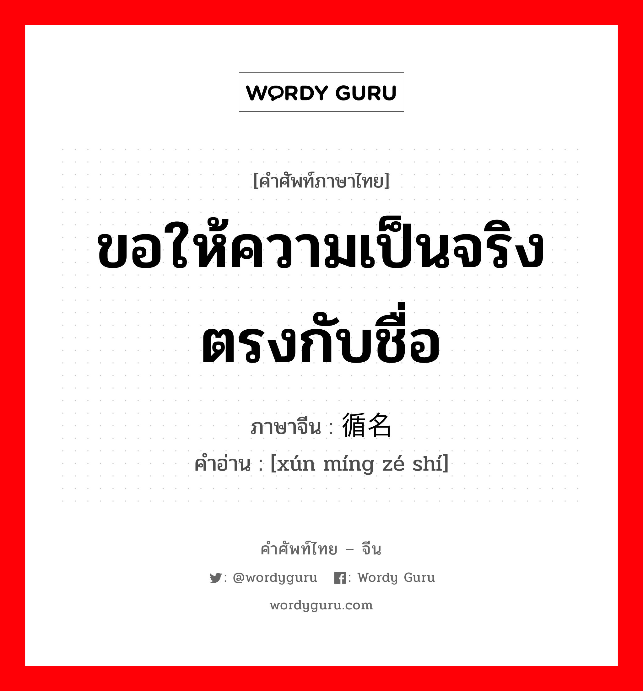 ขอให้ความเป็นจริงตรงกับชื่อ ภาษาจีนคืออะไร, คำศัพท์ภาษาไทย - จีน ขอให้ความเป็นจริงตรงกับชื่อ ภาษาจีน 循名责实 คำอ่าน [xún míng zé shí]