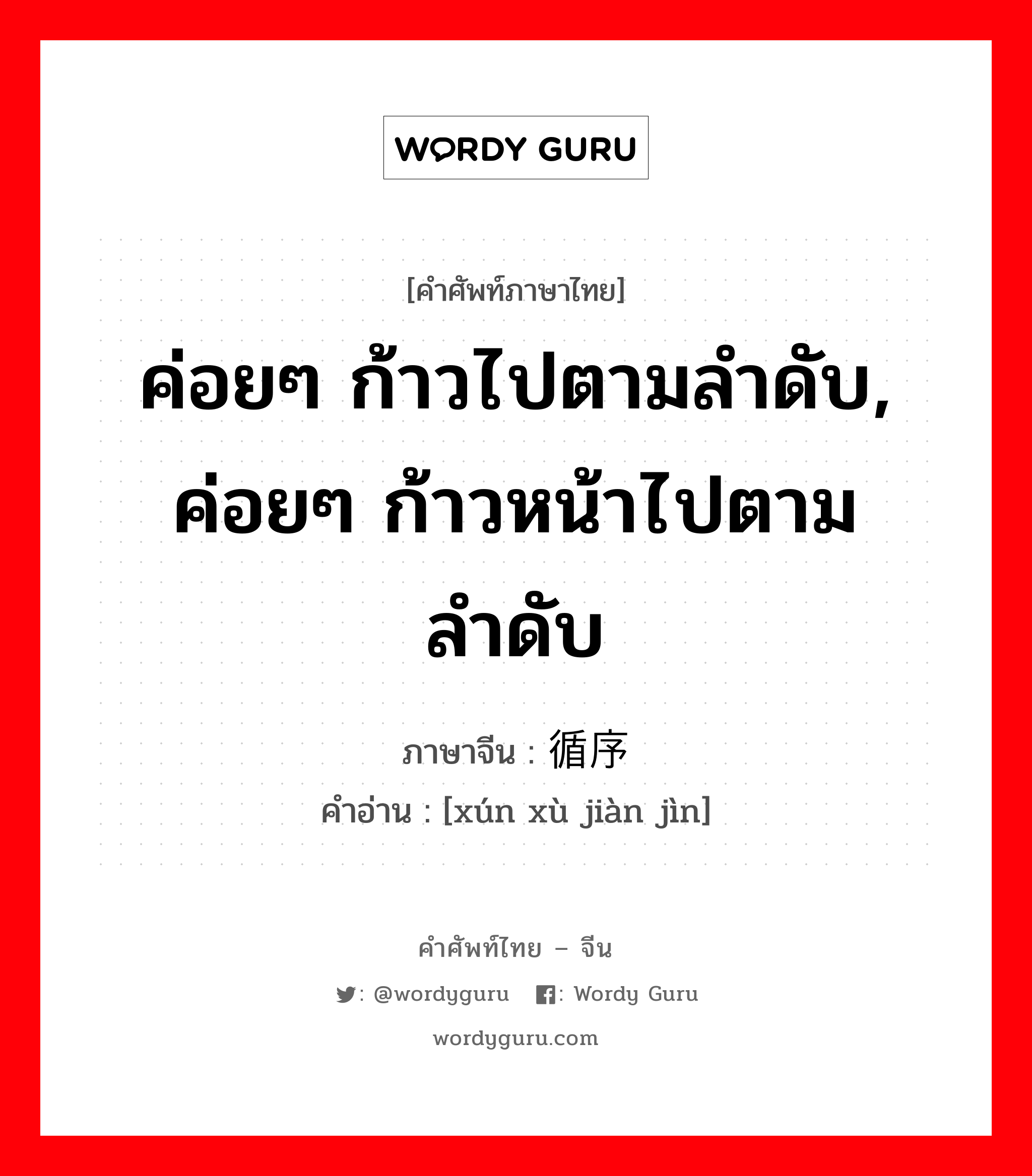 ค่อยๆ ก้าวไปตามลำดับ, ค่อยๆ ก้าวหน้าไปตามลำดับ ภาษาจีนคืออะไร, คำศัพท์ภาษาไทย - จีน ค่อยๆ ก้าวไปตามลำดับ, ค่อยๆ ก้าวหน้าไปตามลำดับ ภาษาจีน 循序渐进 คำอ่าน [xún xù jiàn jìn]