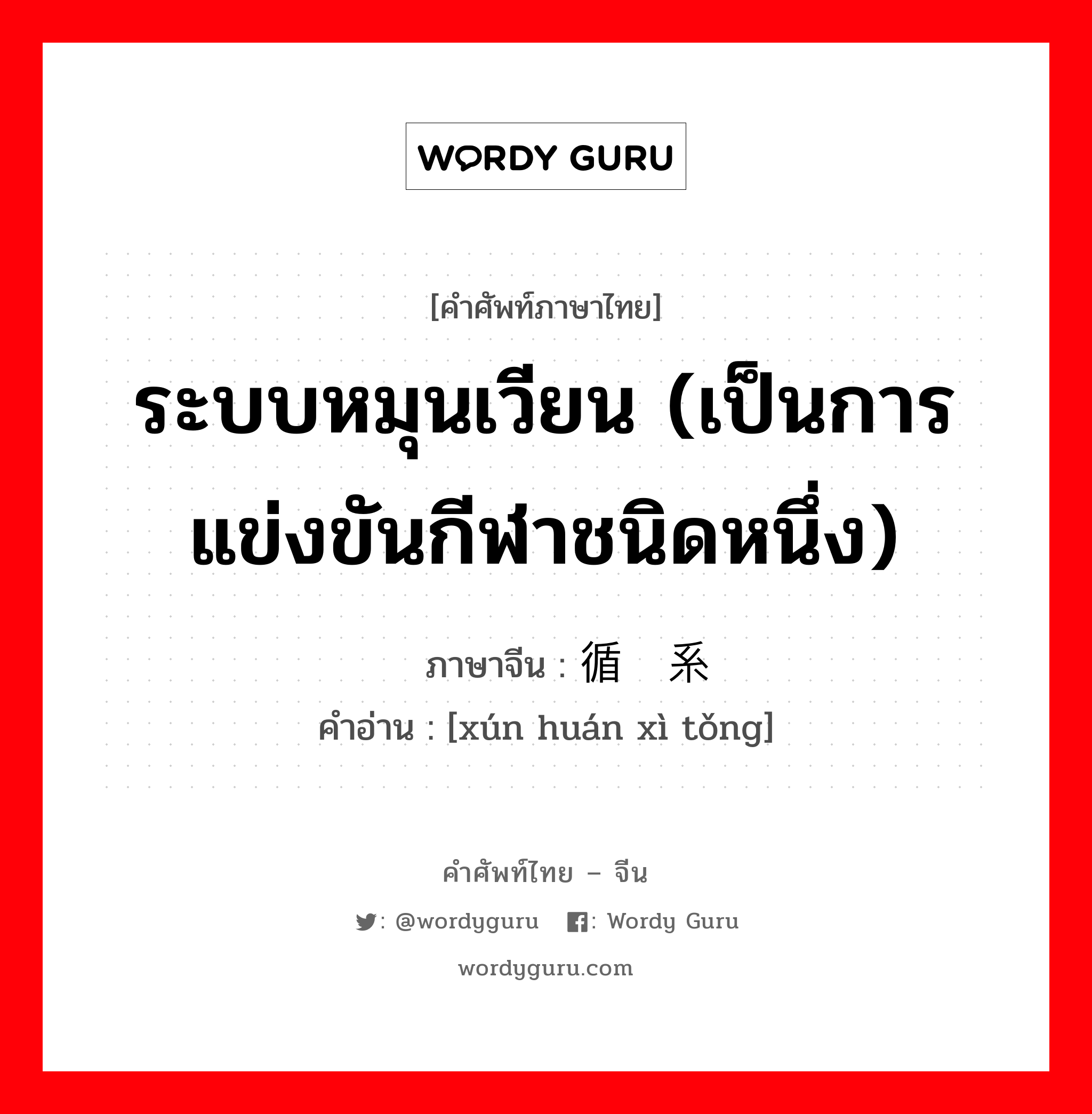 ระบบหมุนเวียน (เป็นการแข่งขันกีฬาชนิดหนึ่ง) ภาษาจีนคืออะไร, คำศัพท์ภาษาไทย - จีน ระบบหมุนเวียน (เป็นการแข่งขันกีฬาชนิดหนึ่ง) ภาษาจีน 循环系统 คำอ่าน [xún huán xì tǒng]