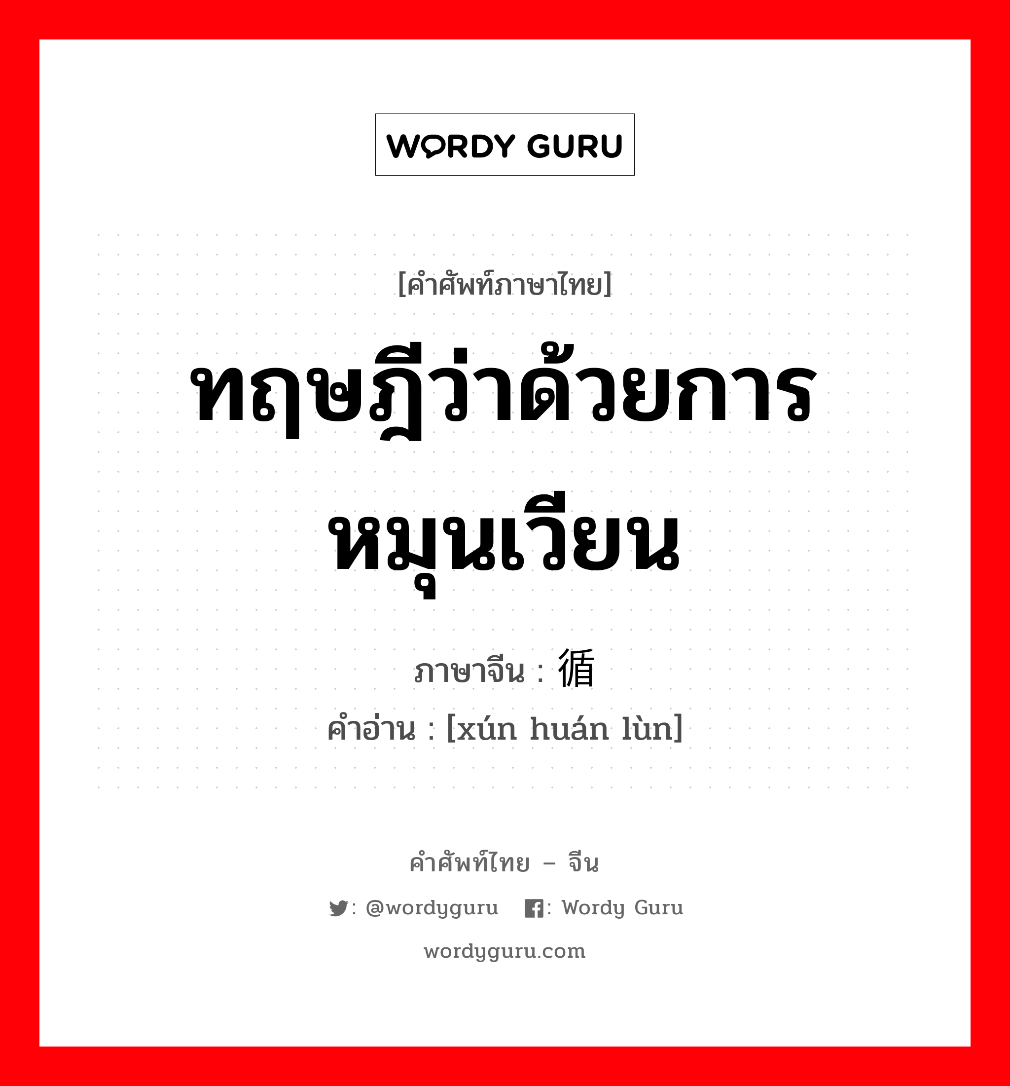 ทฤษฎีว่าด้วยการหมุนเวียน ภาษาจีนคืออะไร, คำศัพท์ภาษาไทย - จีน ทฤษฎีว่าด้วยการหมุนเวียน ภาษาจีน 循环论 คำอ่าน [xún huán lùn]