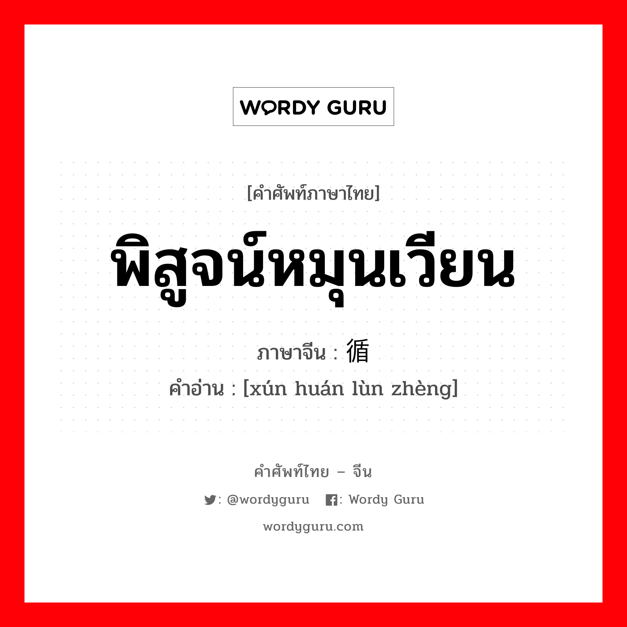 พิสูจน์หมุนเวียน ภาษาจีนคืออะไร, คำศัพท์ภาษาไทย - จีน พิสูจน์หมุนเวียน ภาษาจีน 循环论证 คำอ่าน [xún huán lùn zhèng]