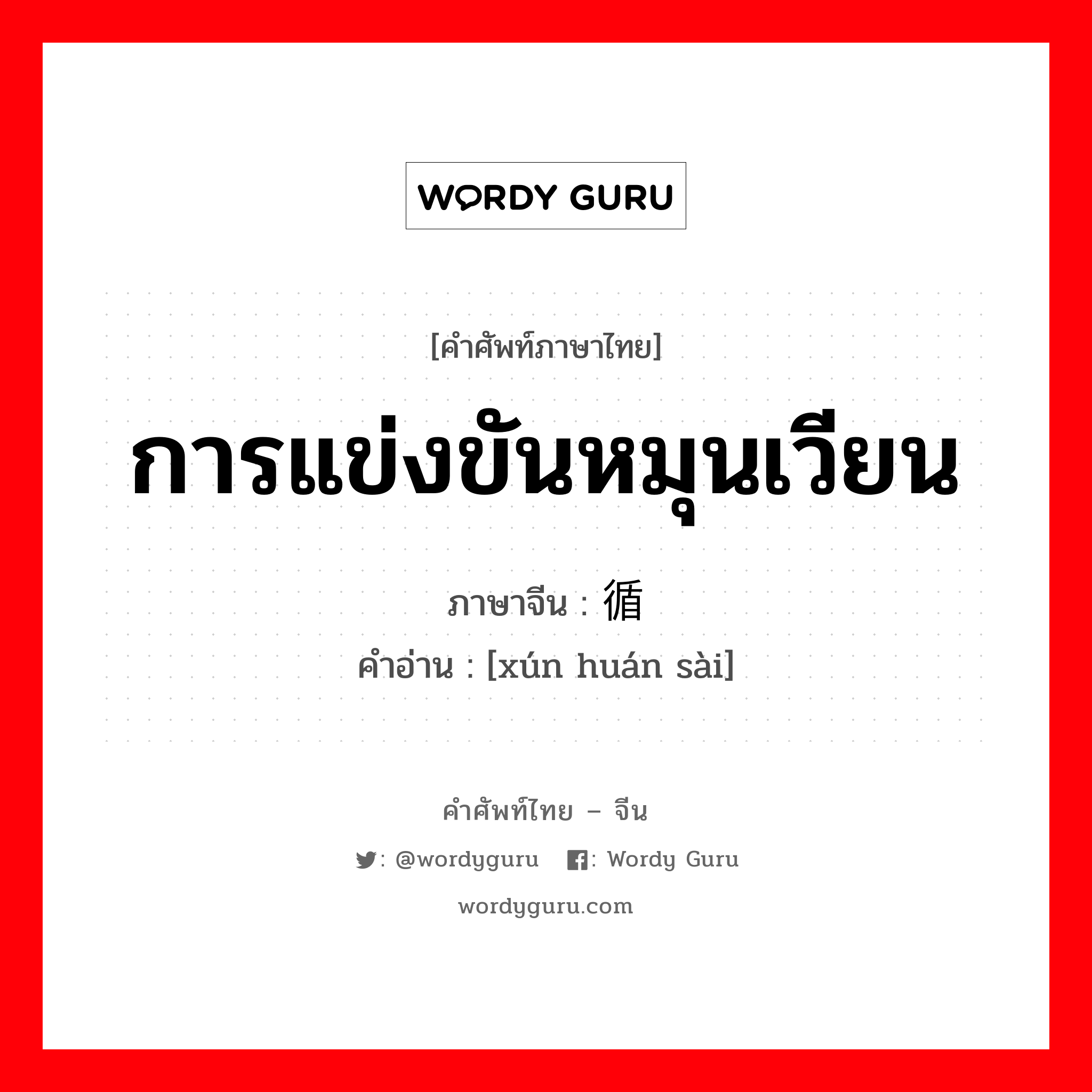 การแข่งขันหมุนเวียน ภาษาจีนคืออะไร, คำศัพท์ภาษาไทย - จีน การแข่งขันหมุนเวียน ภาษาจีน 循环赛 คำอ่าน [xún huán sài]