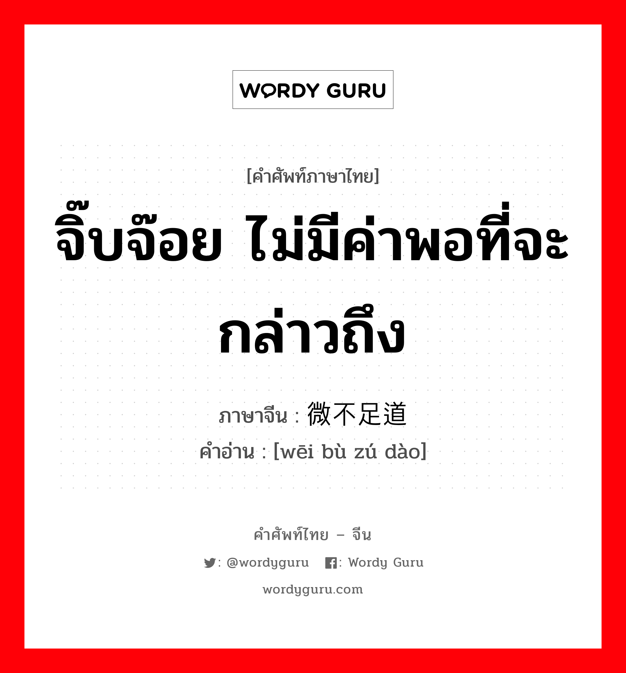 จิ๊บจ๊อย ไม่มีค่าพอที่จะกล่าวถึง ภาษาจีนคืออะไร, คำศัพท์ภาษาไทย - จีน จิ๊บจ๊อย ไม่มีค่าพอที่จะกล่าวถึง ภาษาจีน 微不足道 คำอ่าน [wēi bù zú dào]