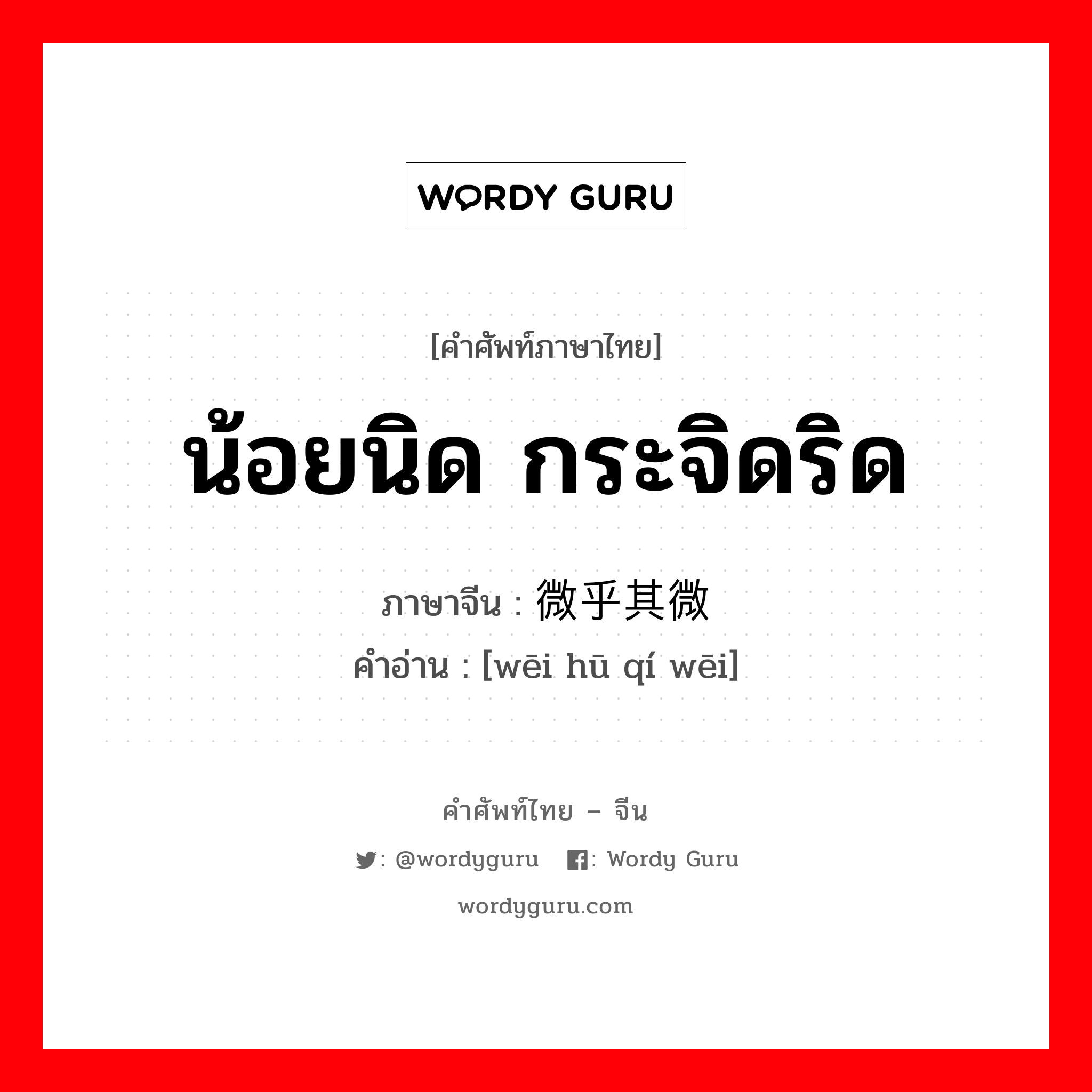 น้อยนิด กระจิดริด ภาษาจีนคืออะไร, คำศัพท์ภาษาไทย - จีน น้อยนิด กระจิดริด ภาษาจีน 微乎其微 คำอ่าน [wēi hū qí wēi]