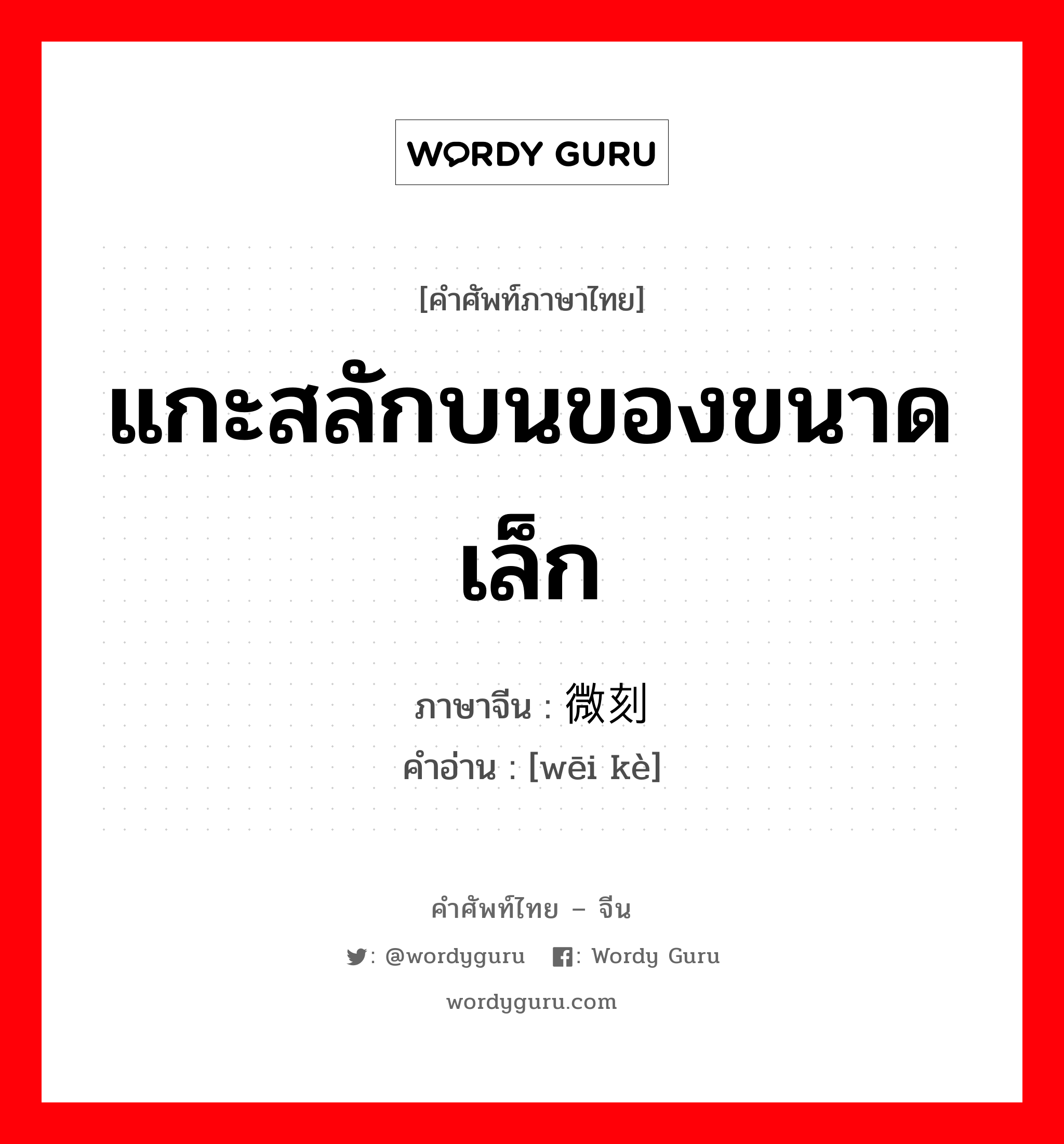 แกะสลักบนของขนาดเล็ก ภาษาจีนคืออะไร, คำศัพท์ภาษาไทย - จีน แกะสลักบนของขนาดเล็ก ภาษาจีน 微刻 คำอ่าน [wēi kè]