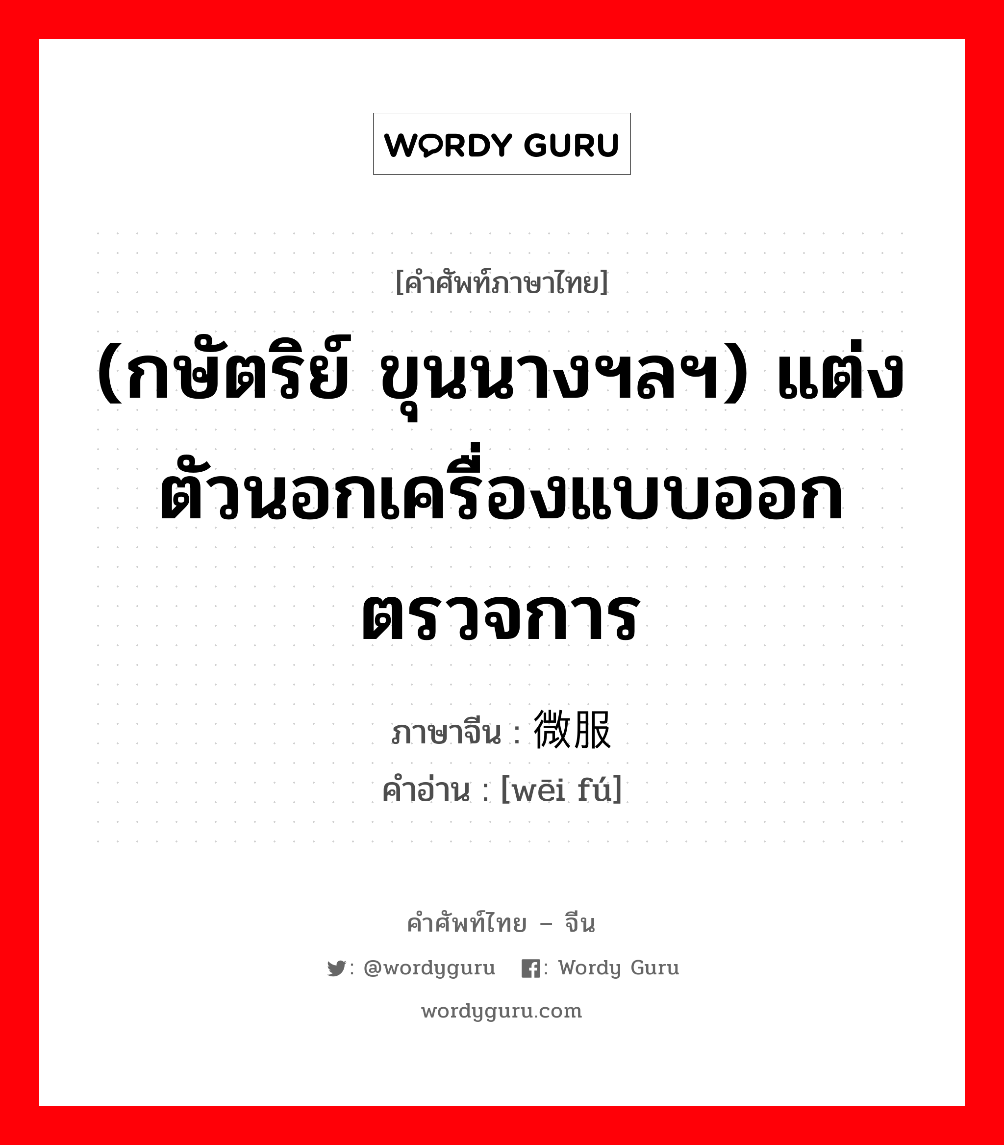 (กษัตริย์ ขุนนางฯลฯ) แต่งตัวนอกเครื่องแบบออกตรวจการ ภาษาจีนคืออะไร, คำศัพท์ภาษาไทย - จีน (กษัตริย์ ขุนนางฯลฯ) แต่งตัวนอกเครื่องแบบออกตรวจการ ภาษาจีน 微服 คำอ่าน [wēi fú]