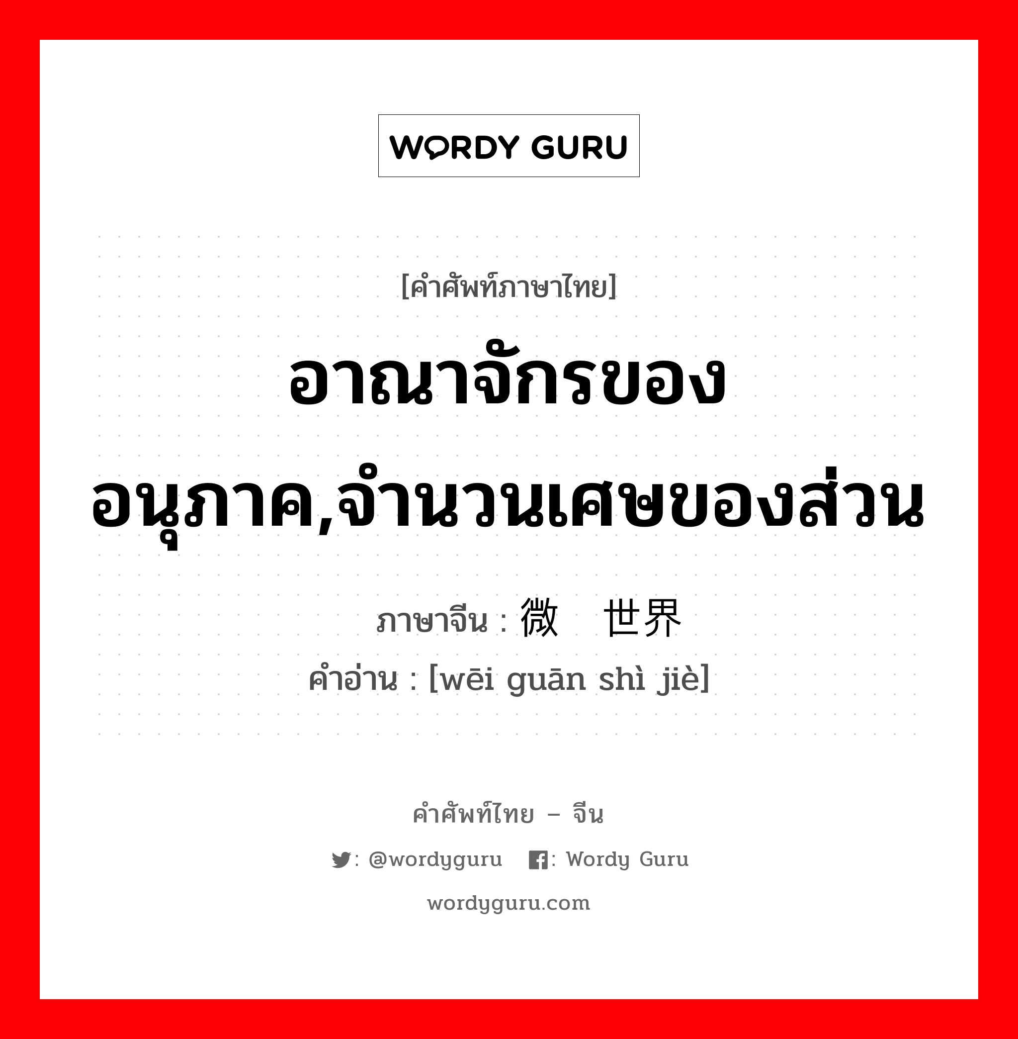 อาณาจักรของอนุภาค,จำนวนเศษของส่วน ภาษาจีนคืออะไร, คำศัพท์ภาษาไทย - จีน อาณาจักรของอนุภาค,จำนวนเศษของส่วน ภาษาจีน 微观世界 คำอ่าน [wēi guān shì jiè]