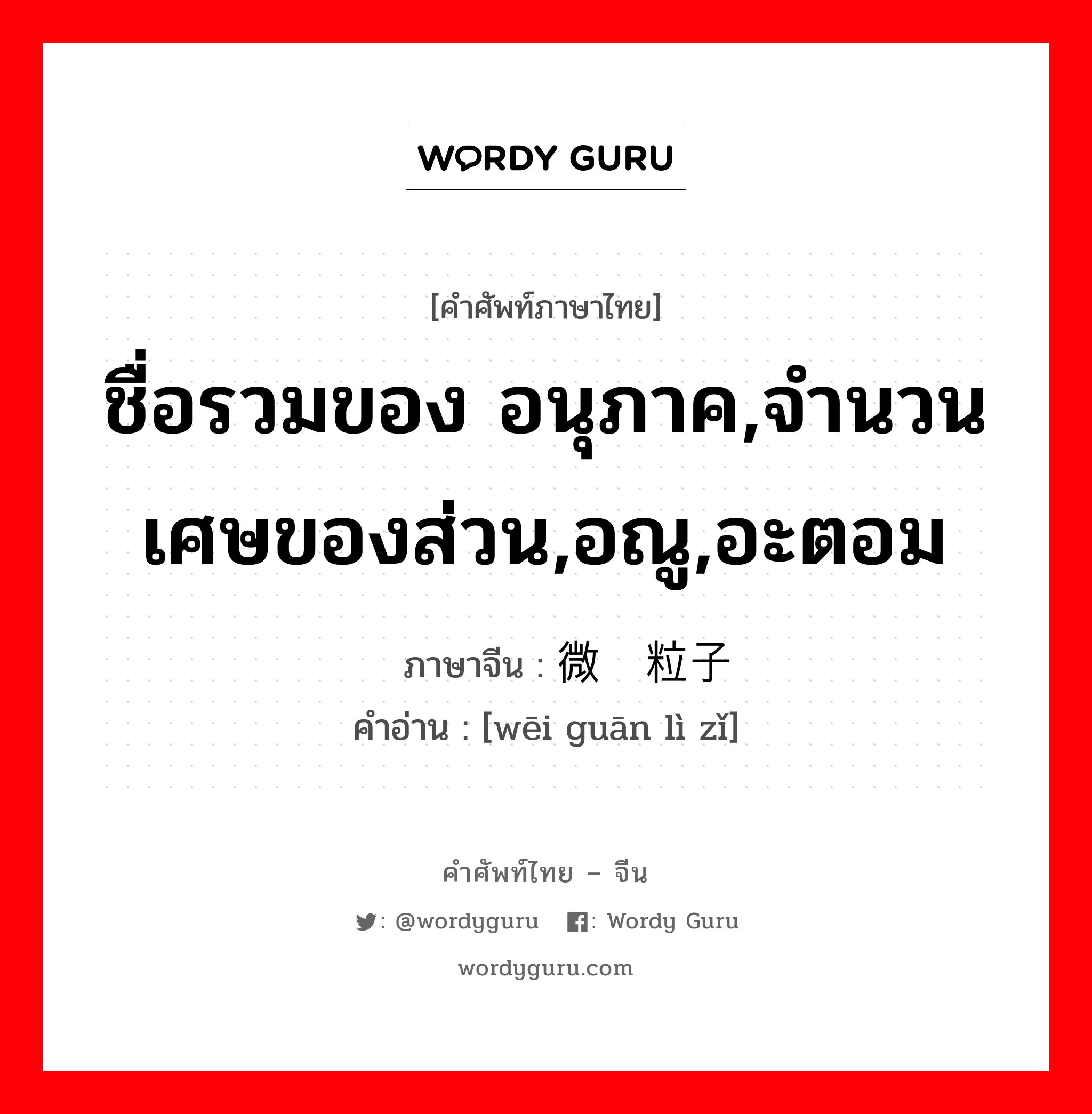 ชื่อรวมของ อนุภาค,จำนวนเศษของส่วน,อณู,อะตอม ภาษาจีนคืออะไร, คำศัพท์ภาษาไทย - จีน ชื่อรวมของ อนุภาค,จำนวนเศษของส่วน,อณู,อะตอม ภาษาจีน 微观粒子 คำอ่าน [wēi guān lì zǐ]