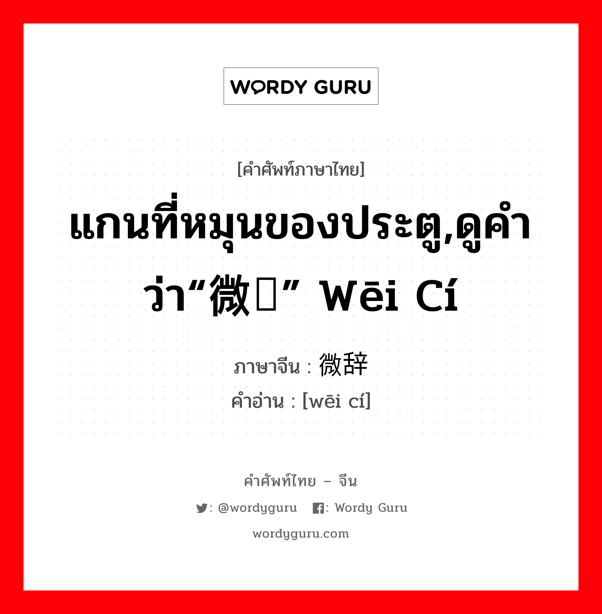 แกนที่หมุนของประตู,ดูคำว่า“微词” wēi cí ภาษาจีนคืออะไร, คำศัพท์ภาษาไทย - จีน แกนที่หมุนของประตู,ดูคำว่า“微词” wēi cí ภาษาจีน 微辞 คำอ่าน [wēi cí]