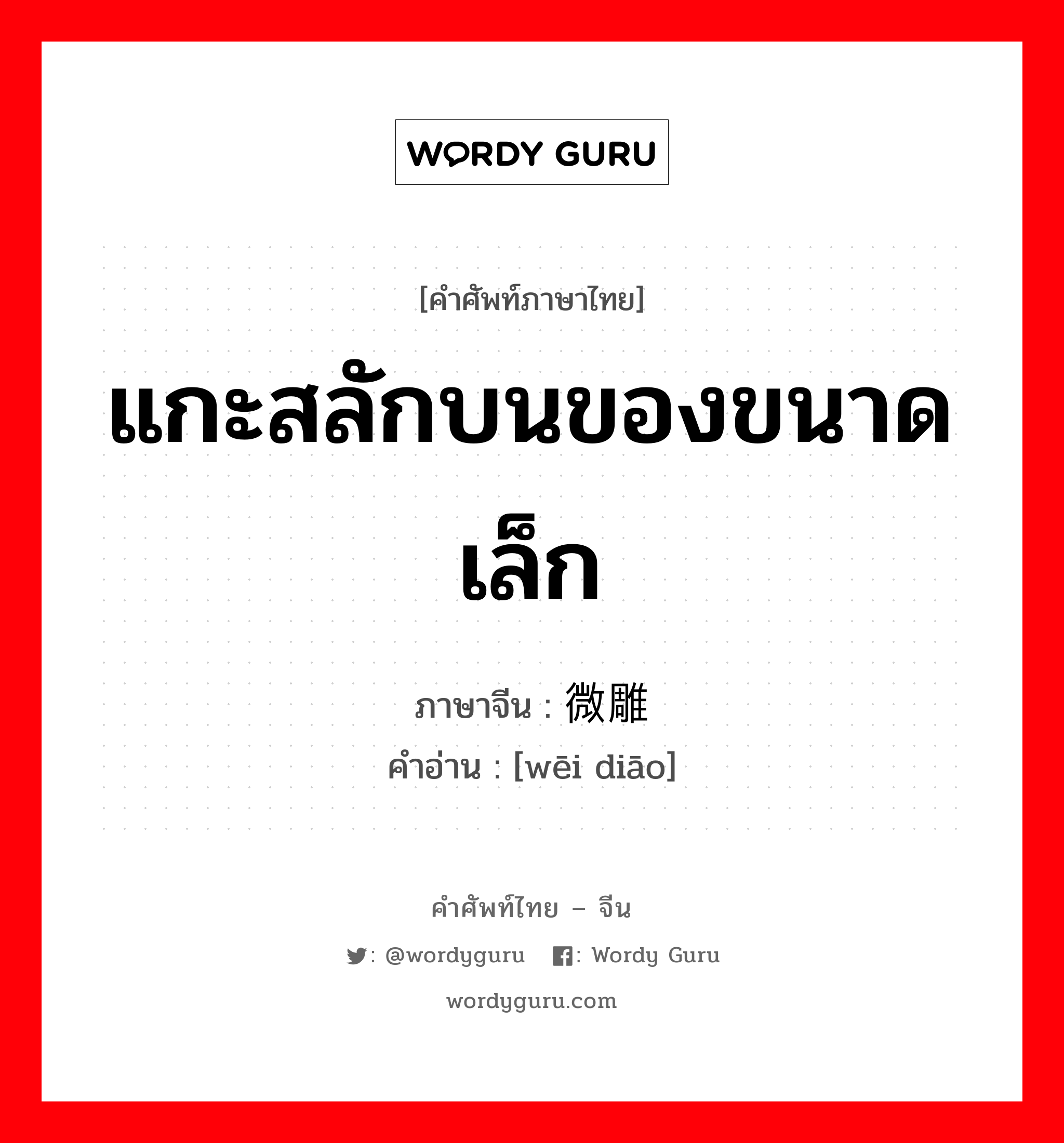 แกะสลักบนของขนาดเล็ก ภาษาจีนคืออะไร, คำศัพท์ภาษาไทย - จีน แกะสลักบนของขนาดเล็ก ภาษาจีน 微雕 คำอ่าน [wēi diāo]