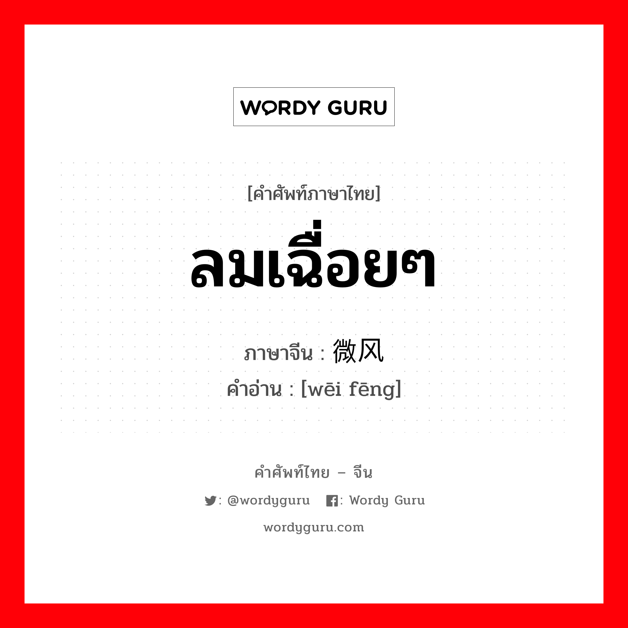 ลมเฉื่อยๆ ภาษาจีนคืออะไร, คำศัพท์ภาษาไทย - จีน ลมเฉื่อยๆ ภาษาจีน 微风 คำอ่าน [wēi fēng]