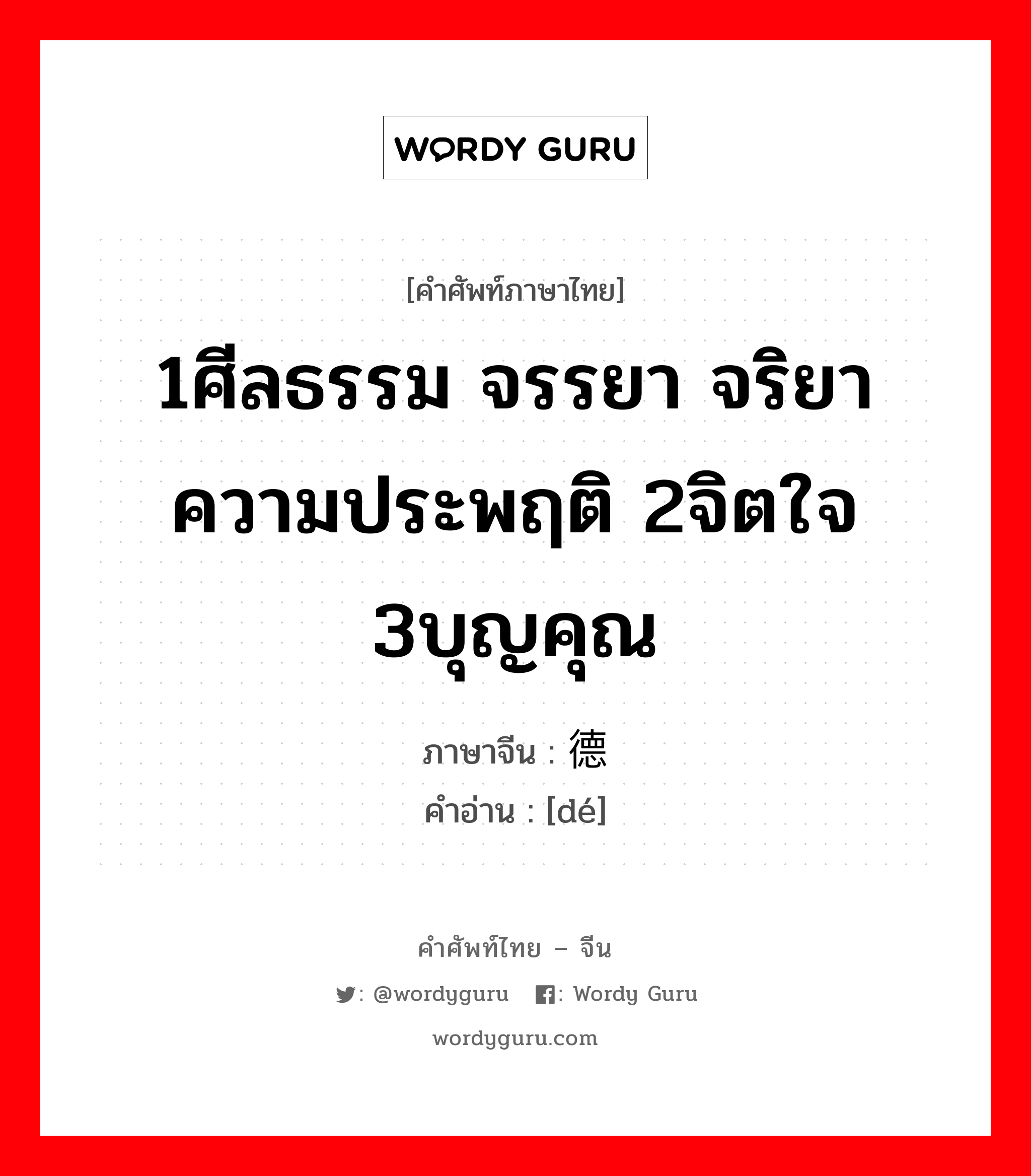 1ศีลธรรม จรรยา จริยา ความประพฤติ 2จิตใจ 3บุญคุณ ภาษาจีนคืออะไร, คำศัพท์ภาษาไทย - จีน 1ศีลธรรม จรรยา จริยา ความประพฤติ 2จิตใจ 3บุญคุณ ภาษาจีน 德 คำอ่าน [dé]