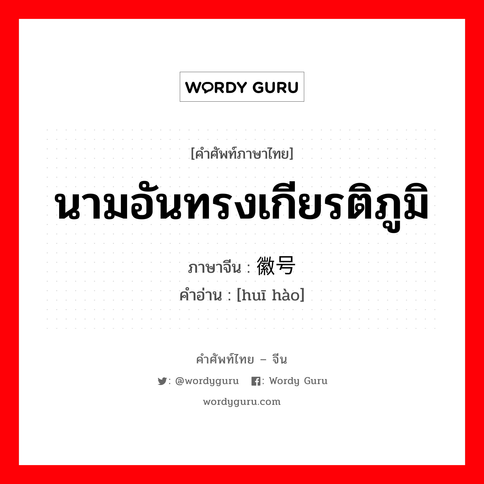 นามอันทรงเกียรติภูมิ ภาษาจีนคืออะไร, คำศัพท์ภาษาไทย - จีน นามอันทรงเกียรติภูมิ ภาษาจีน 徽号 คำอ่าน [huī hào]