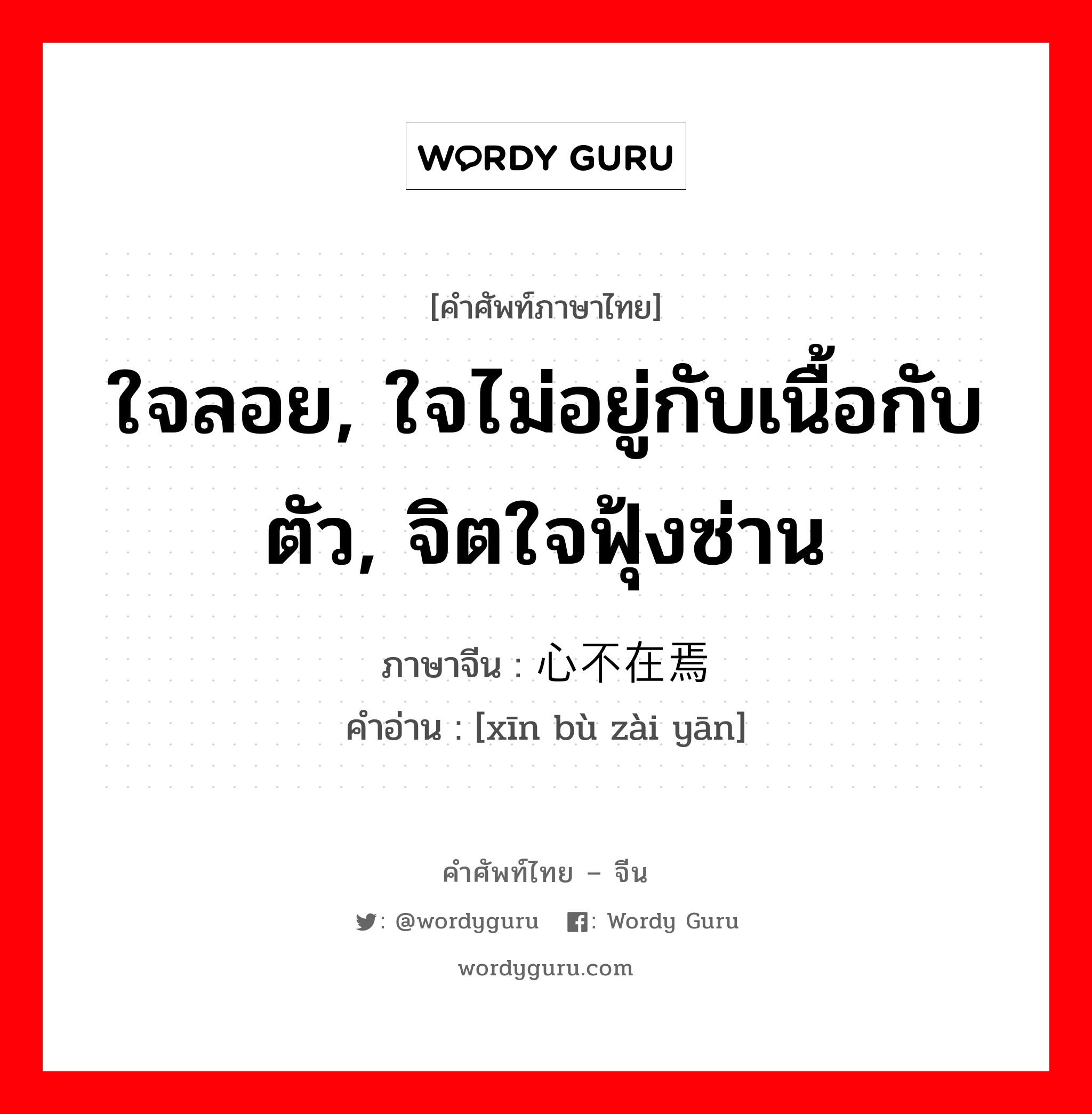 ใจลอย, ใจไม่อยู่กับเนื้อกับตัว, จิตใจฟุ้งซ่าน ภาษาจีนคืออะไร, คำศัพท์ภาษาไทย - จีน ใจลอย, ใจไม่อยู่กับเนื้อกับตัว, จิตใจฟุ้งซ่าน ภาษาจีน 心不在焉 คำอ่าน [xīn bù zài yān]