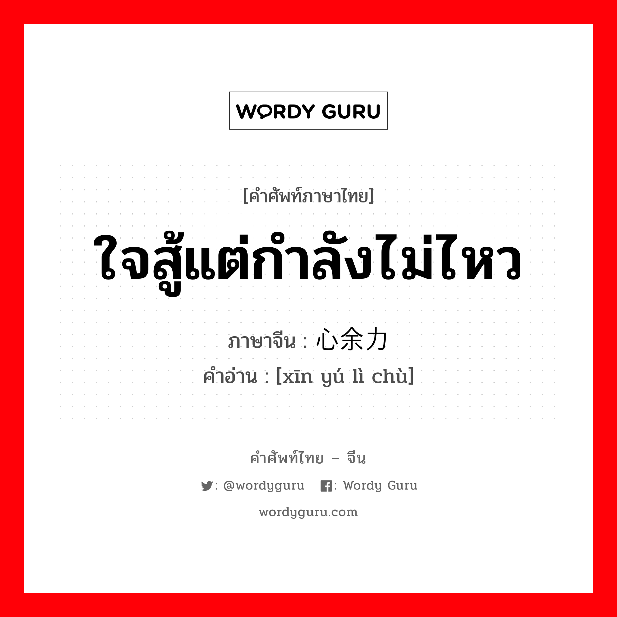 ใจสู้แต่กำลังไม่ไหว ภาษาจีนคืออะไร, คำศัพท์ภาษาไทย - จีน ใจสู้แต่กำลังไม่ไหว ภาษาจีน 心余力绌 คำอ่าน [xīn yú lì chù]