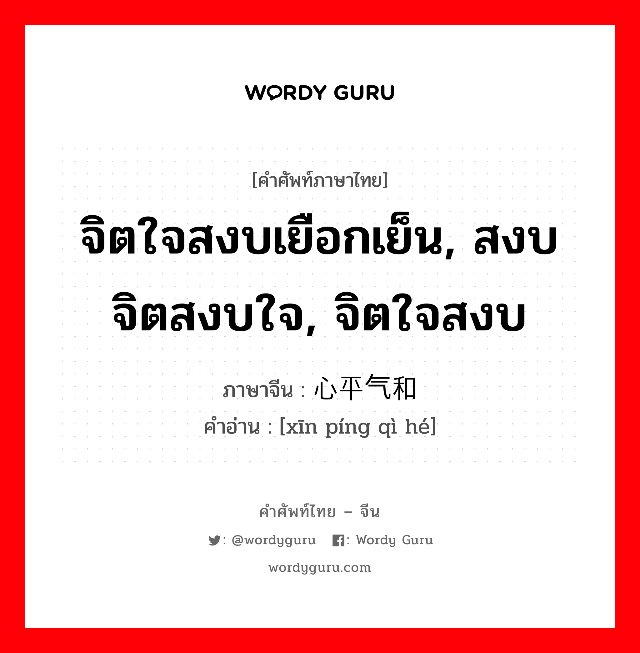 จิตใจสงบเยือกเย็น, สงบจิตสงบใจ, จิตใจสงบ ภาษาจีนคืออะไร, คำศัพท์ภาษาไทย - จีน จิตใจสงบเยือกเย็น, สงบจิตสงบใจ, จิตใจสงบ ภาษาจีน 心平气和 คำอ่าน [xīn píng qì hé]