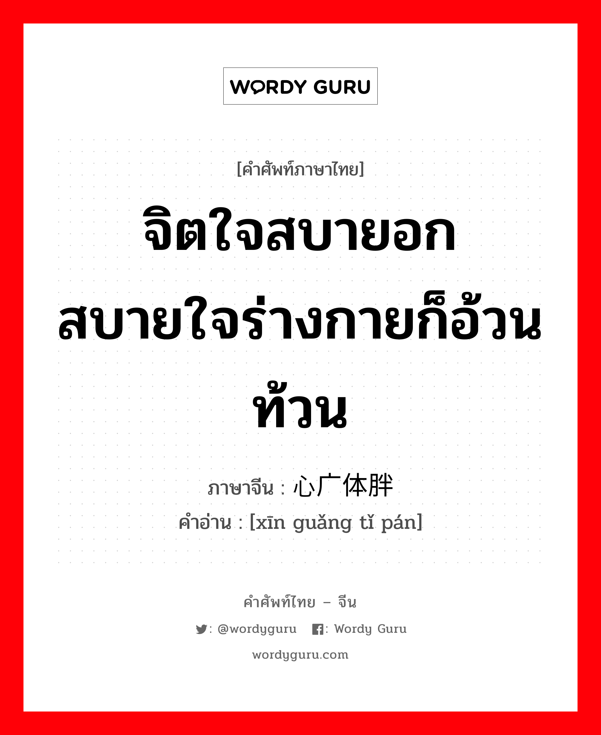 จิตใจสบายอกสบายใจร่างกายก็อ้วนท้วน ภาษาจีนคืออะไร, คำศัพท์ภาษาไทย - จีน จิตใจสบายอกสบายใจร่างกายก็อ้วนท้วน ภาษาจีน 心广体胖 คำอ่าน [xīn guǎng tǐ pán]