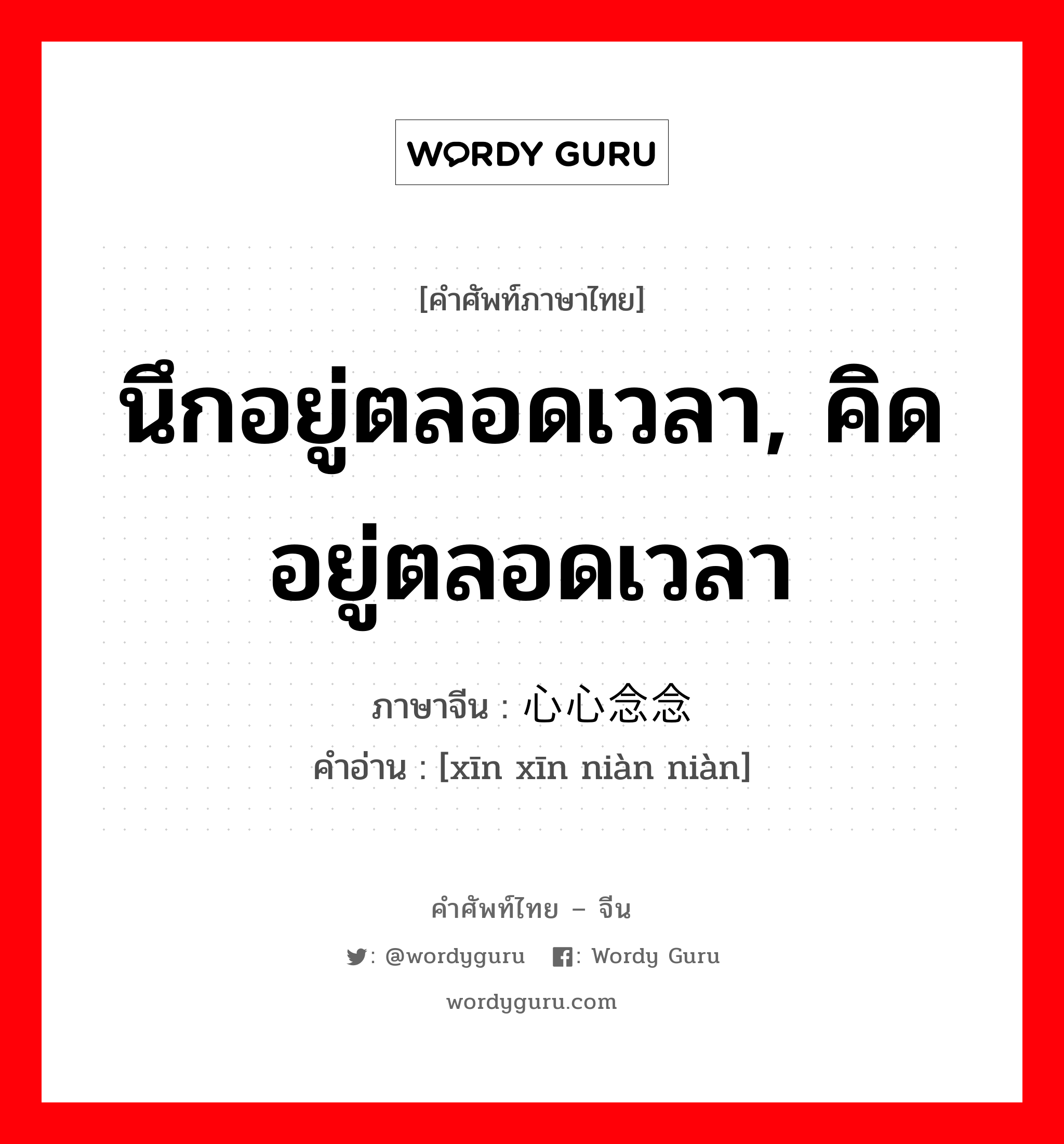 นึกอยู่ตลอดเวลา, คิดอยู่ตลอดเวลา ภาษาจีนคืออะไร, คำศัพท์ภาษาไทย - จีน นึกอยู่ตลอดเวลา, คิดอยู่ตลอดเวลา ภาษาจีน 心心念念 คำอ่าน [xīn xīn niàn niàn]