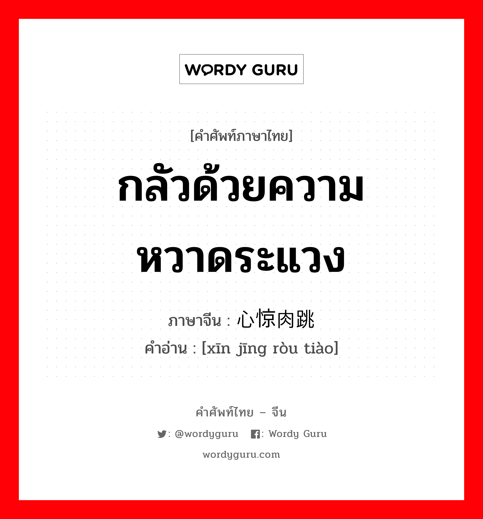 กลัวด้วยความหวาดระแวง ภาษาจีนคืออะไร, คำศัพท์ภาษาไทย - จีน กลัวด้วยความหวาดระแวง ภาษาจีน 心惊肉跳 คำอ่าน [xīn jīng ròu tiào]