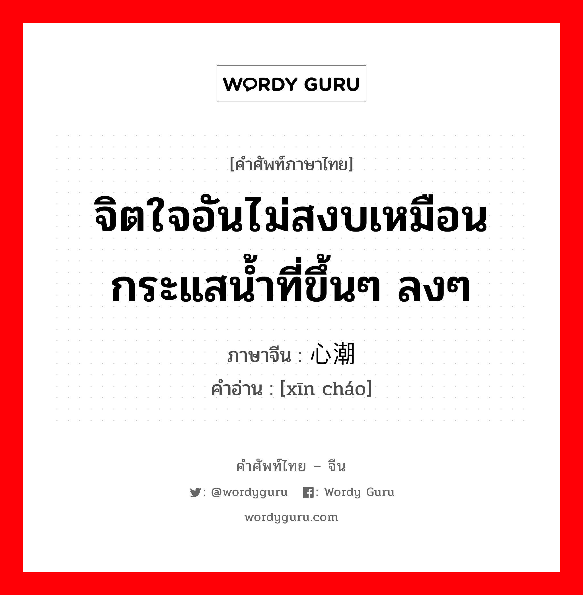 จิตใจอันไม่สงบเหมือนกระแสน้ำที่ขึ้นๆ ลงๆ ภาษาจีนคืออะไร, คำศัพท์ภาษาไทย - จีน จิตใจอันไม่สงบเหมือนกระแสน้ำที่ขึ้นๆ ลงๆ ภาษาจีน 心潮 คำอ่าน [xīn cháo]