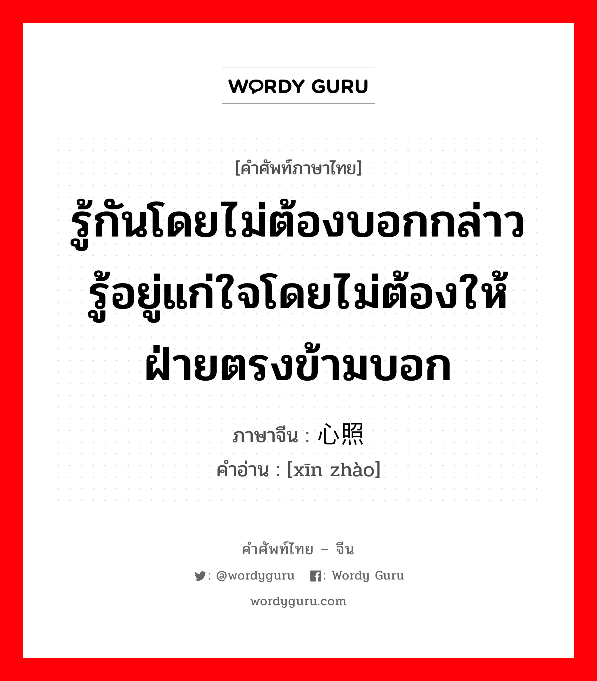 รู้กันโดยไม่ต้องบอกกล่าว รู้อยู่แก่ใจโดยไม่ต้องให้ฝ่ายตรงข้ามบอก ภาษาจีนคืออะไร, คำศัพท์ภาษาไทย - จีน รู้กันโดยไม่ต้องบอกกล่าว รู้อยู่แก่ใจโดยไม่ต้องให้ฝ่ายตรงข้ามบอก ภาษาจีน 心照 คำอ่าน [xīn zhào]