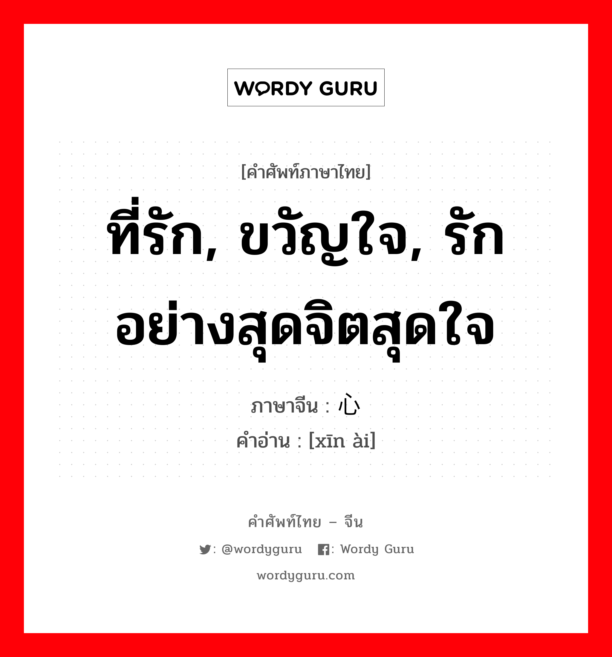 ที่รัก, ขวัญใจ, รักอย่างสุดจิตสุดใจ ภาษาจีนคืออะไร, คำศัพท์ภาษาไทย - จีน ที่รัก, ขวัญใจ, รักอย่างสุดจิตสุดใจ ภาษาจีน 心爱 คำอ่าน [xīn ài]